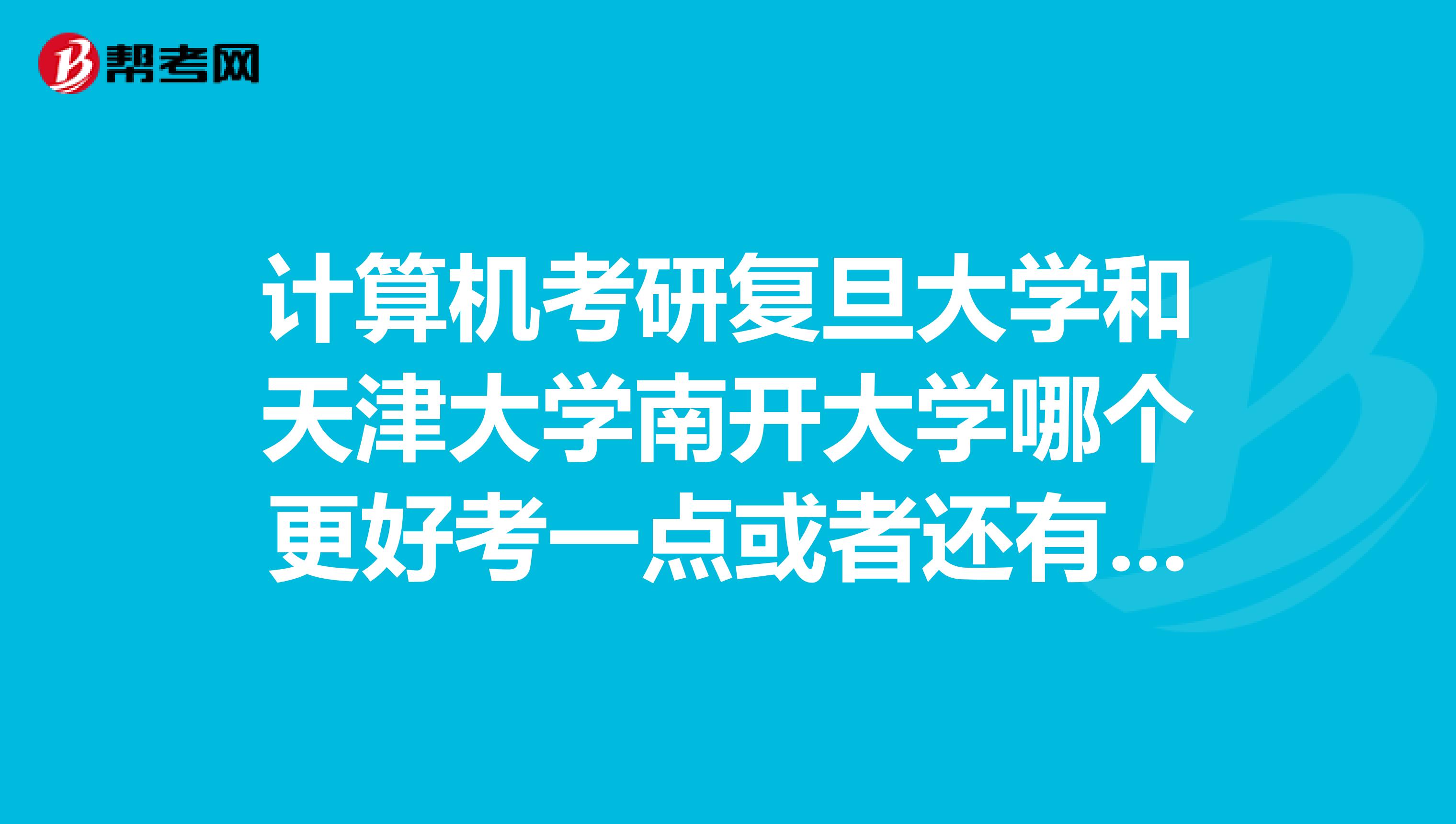 计算机考研复旦大学和天津大学南开大学哪个更好考一点或者还有没有其他差不多的学校