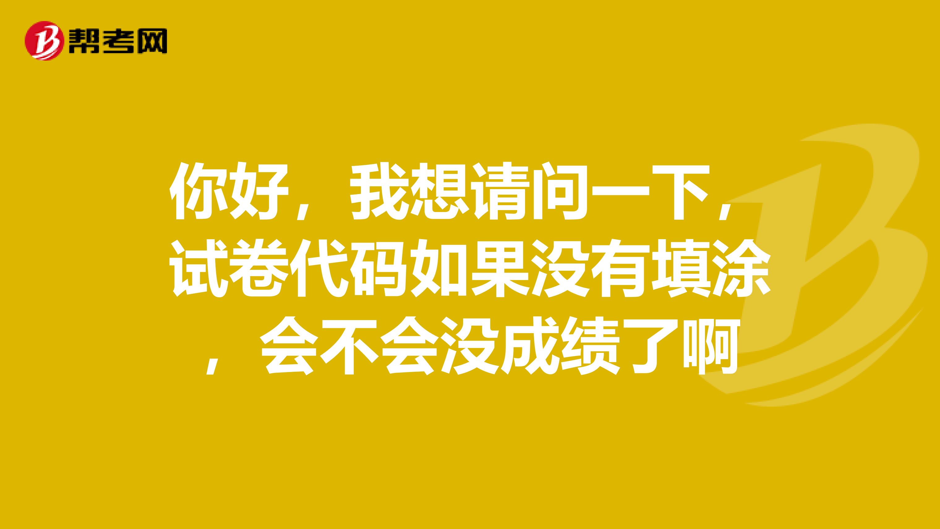 你好,我想请问一下,试卷代码如果没有填涂,会不会没成绩了啊
