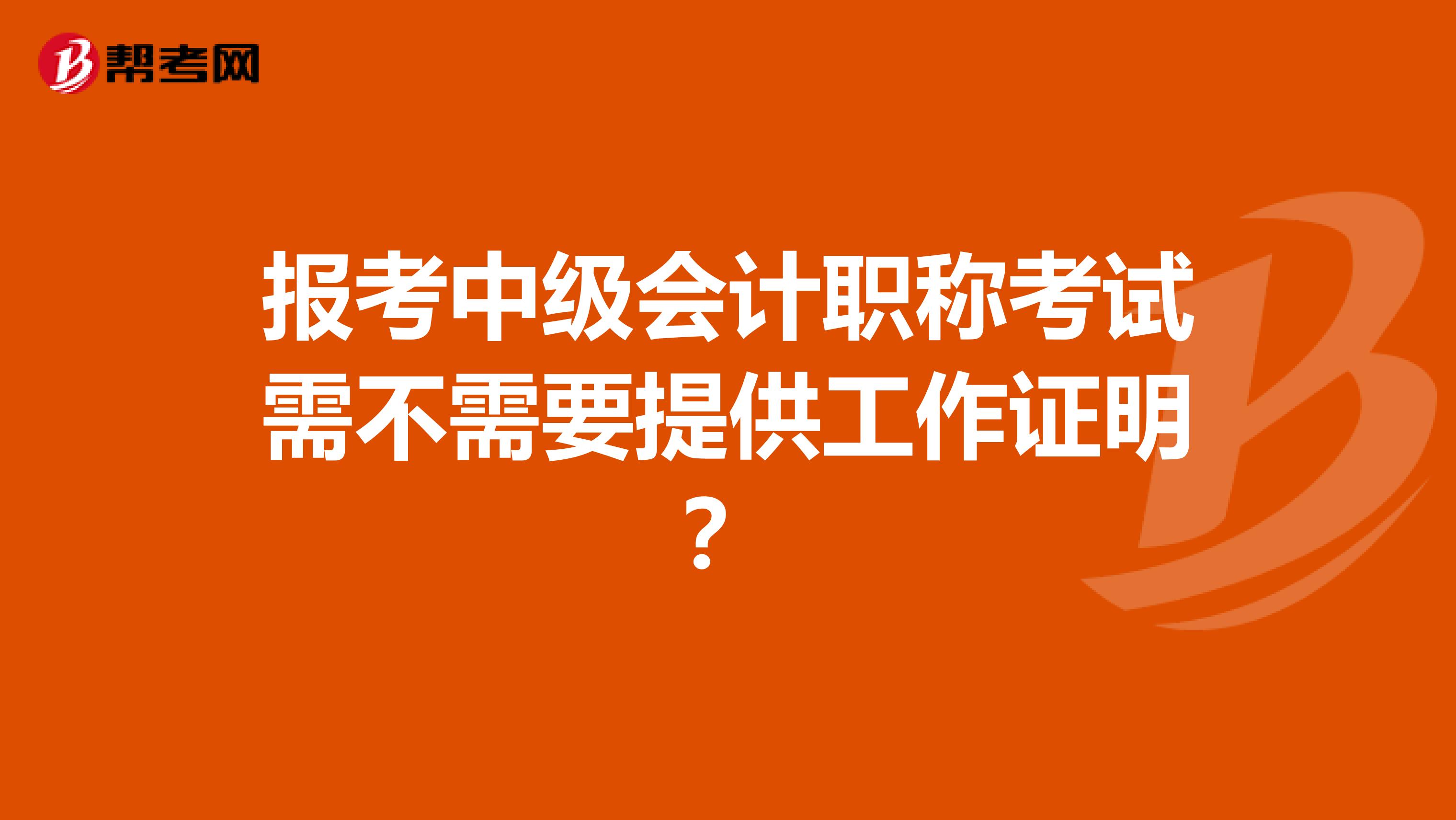 报考中级会计职称考试需不需要提供工作证明?