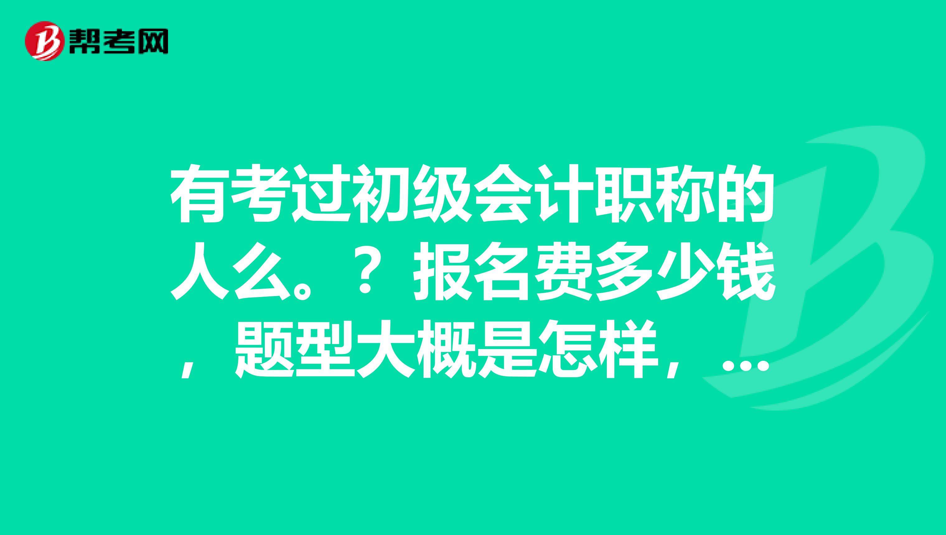 有考过初级会计职称的人么。？报名费多少钱，题型大概是怎样，有操作题么？大概需要几个月准备比较好，谢