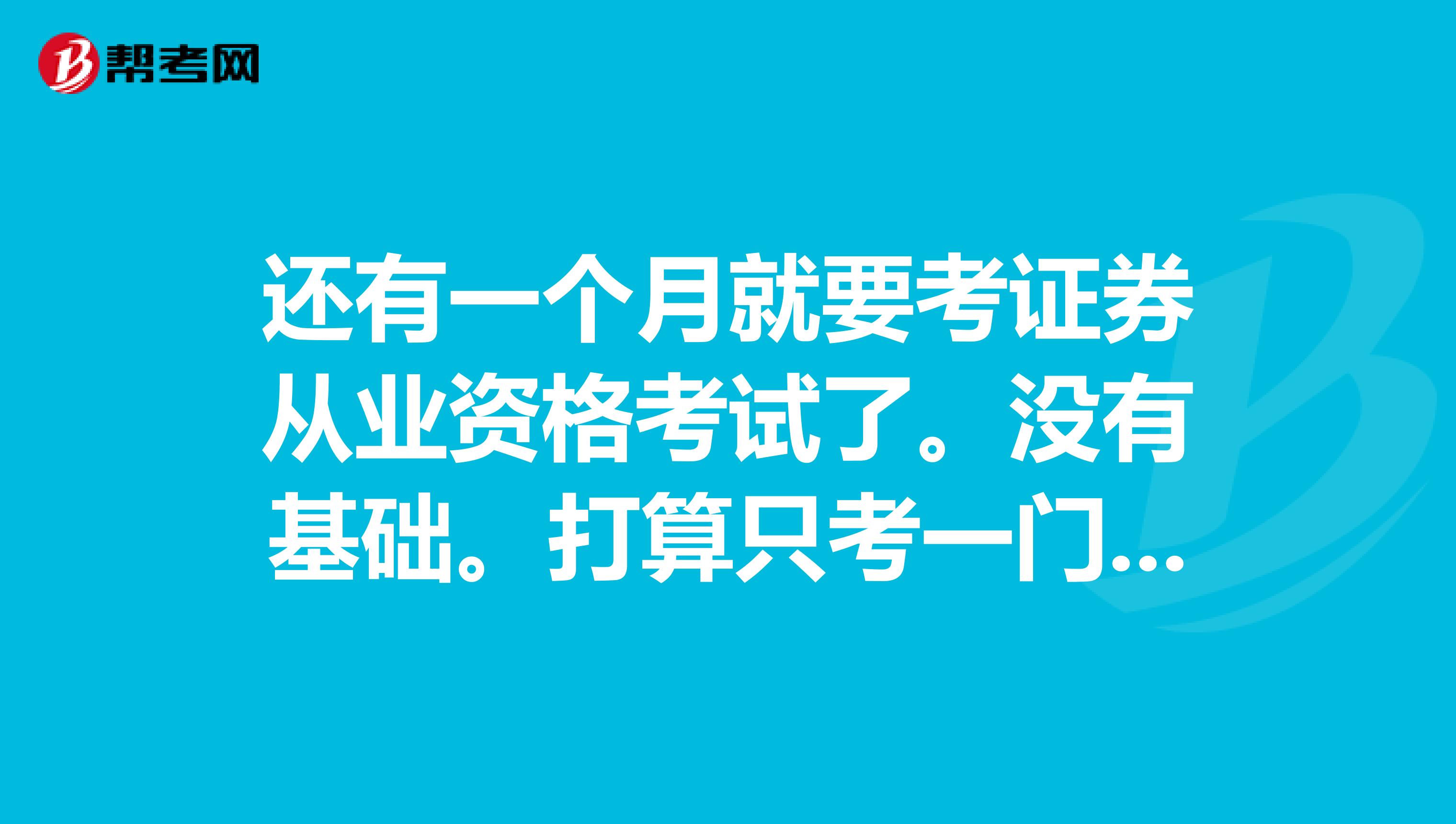 还有一个月就要考证券从业资格考试了。没有基础。打算只考一门基础。对于复习，希望大家能给些意见。谢谢