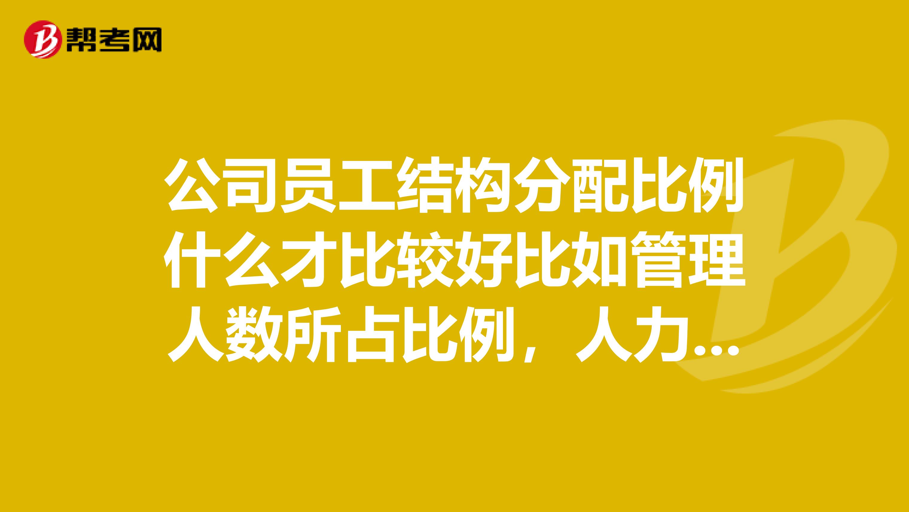 公司员工结构分配比例什么才比较好比如管理人数所占比例,人力人员所占比例等等