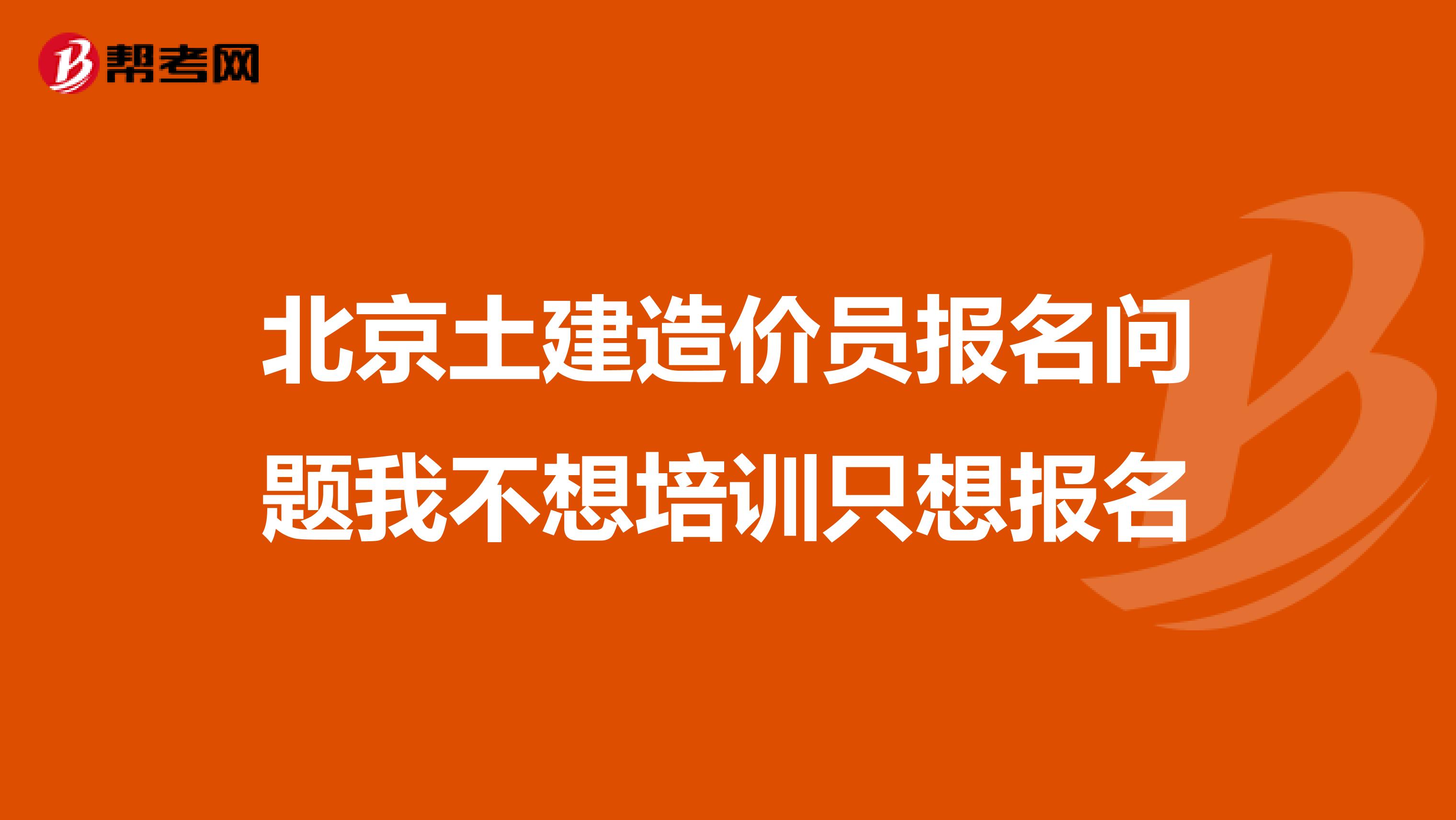 北京土建造价员报名问题我不想培训只想报名