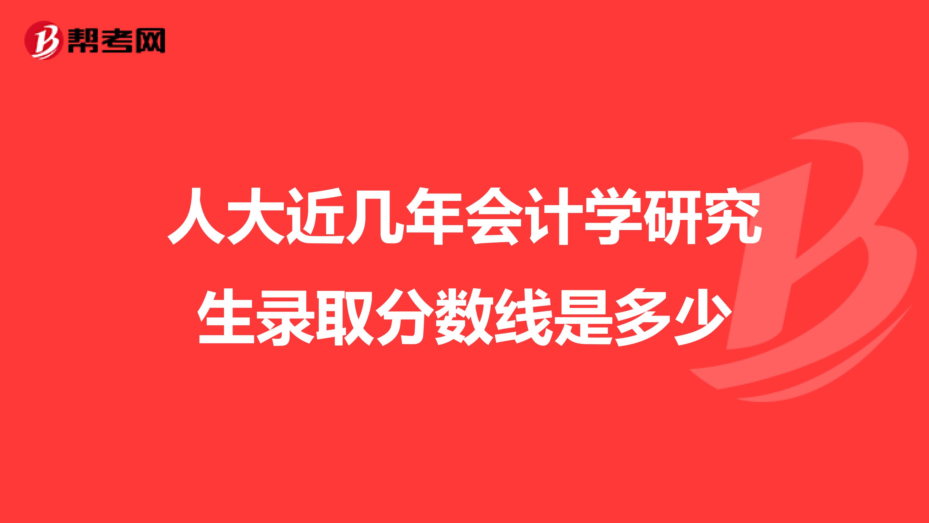 人大近几年会计学研究生录取分数线是多少