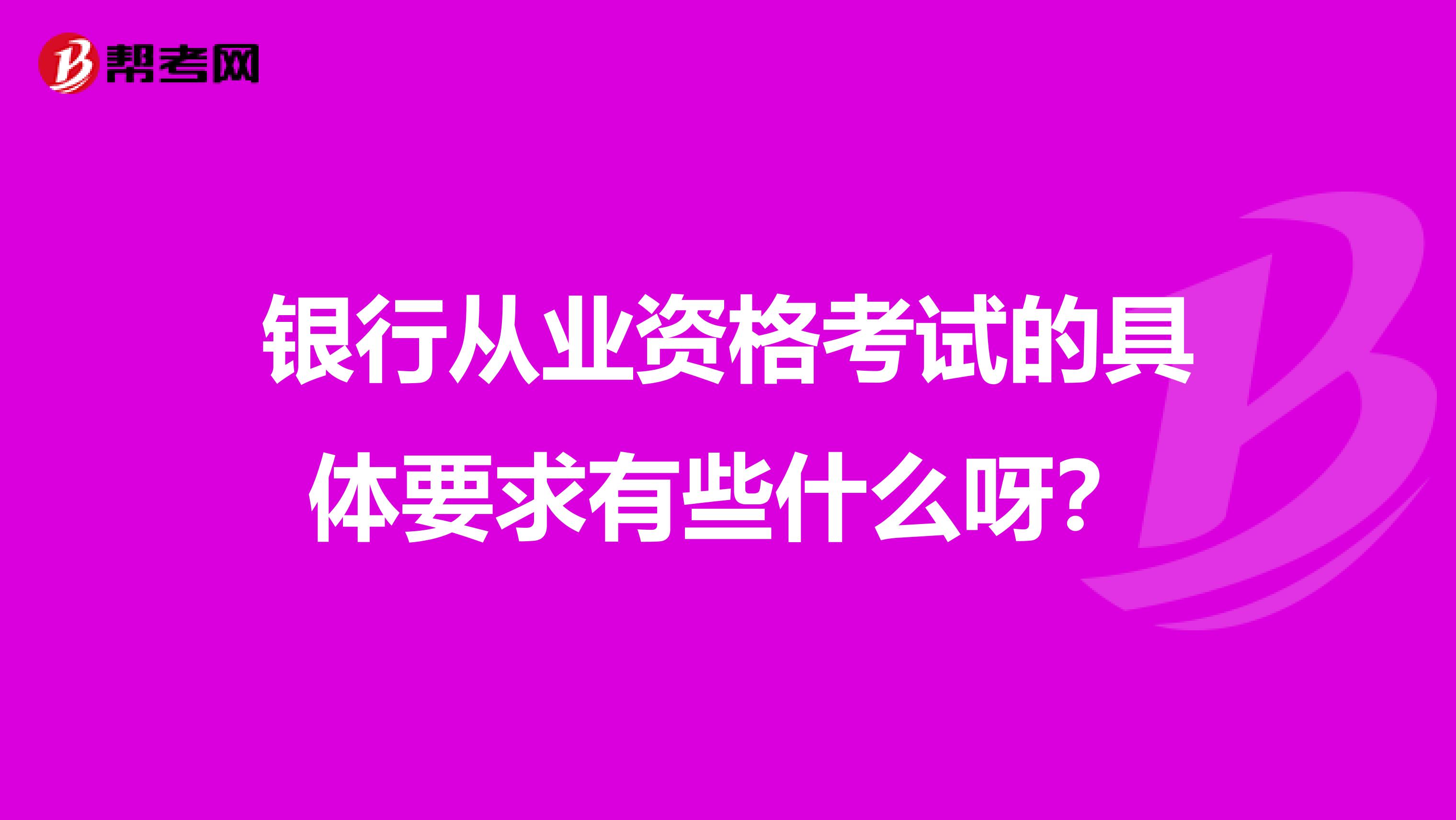 银行从业资格考试的具体要求有些什么呀？