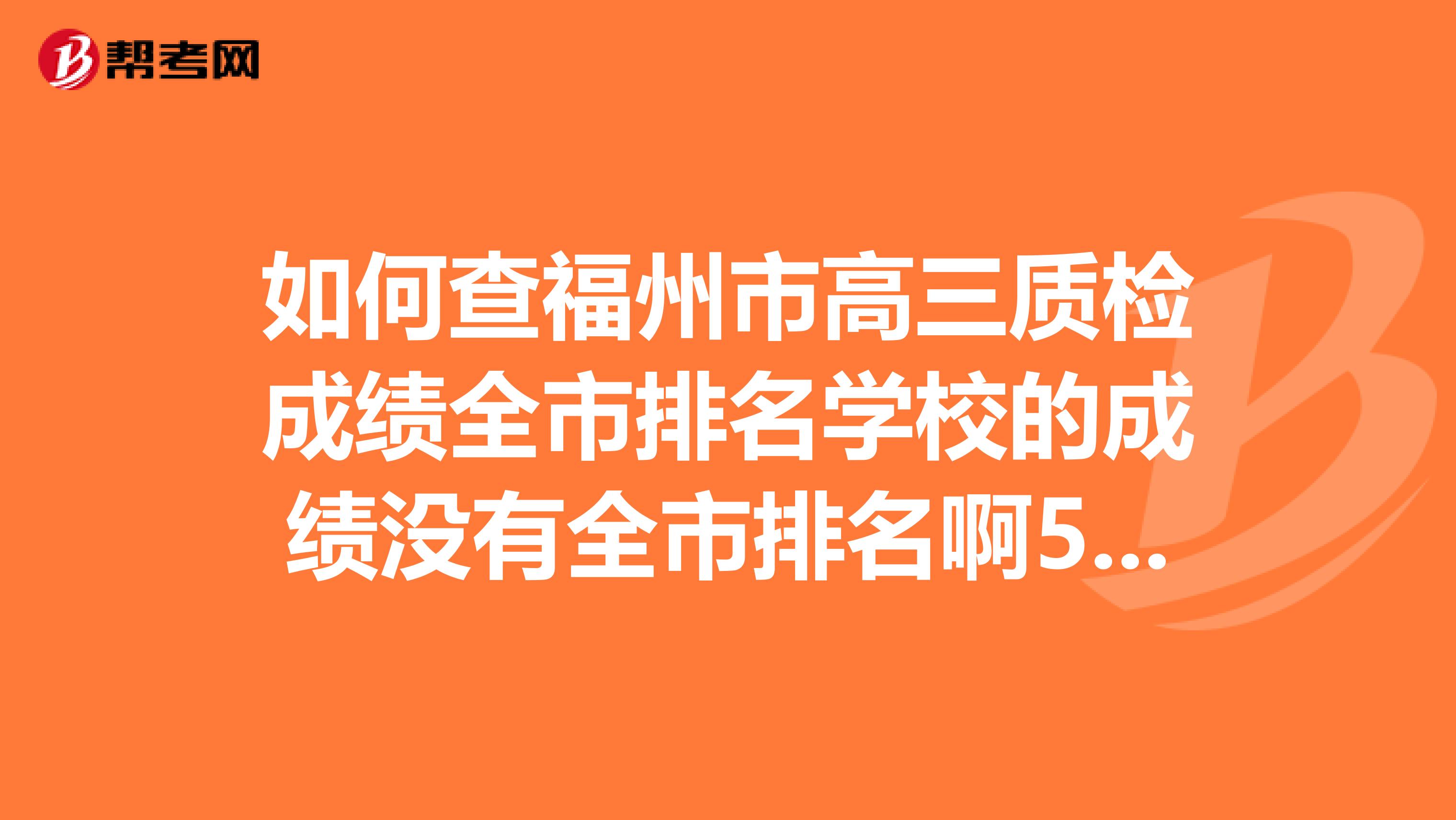 如何查福州市高三质检成绩全市排名学校的成绩没有全市排名啊550大概排多少？