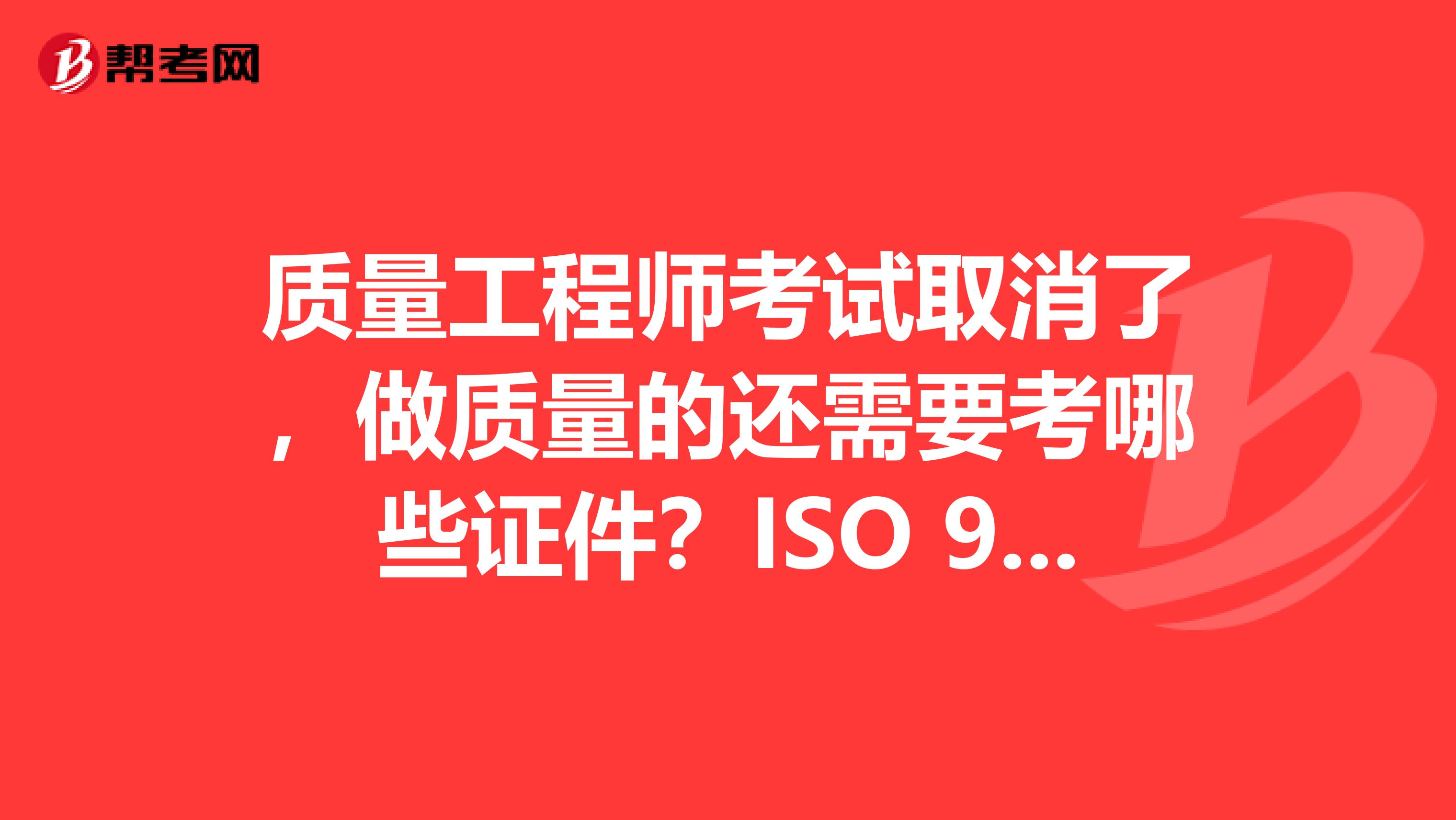 質量工程師考試取消了，做質量的還需要考哪些證件？ISO 9000國家認證考試過了有什么用？有證書有效期嗎？