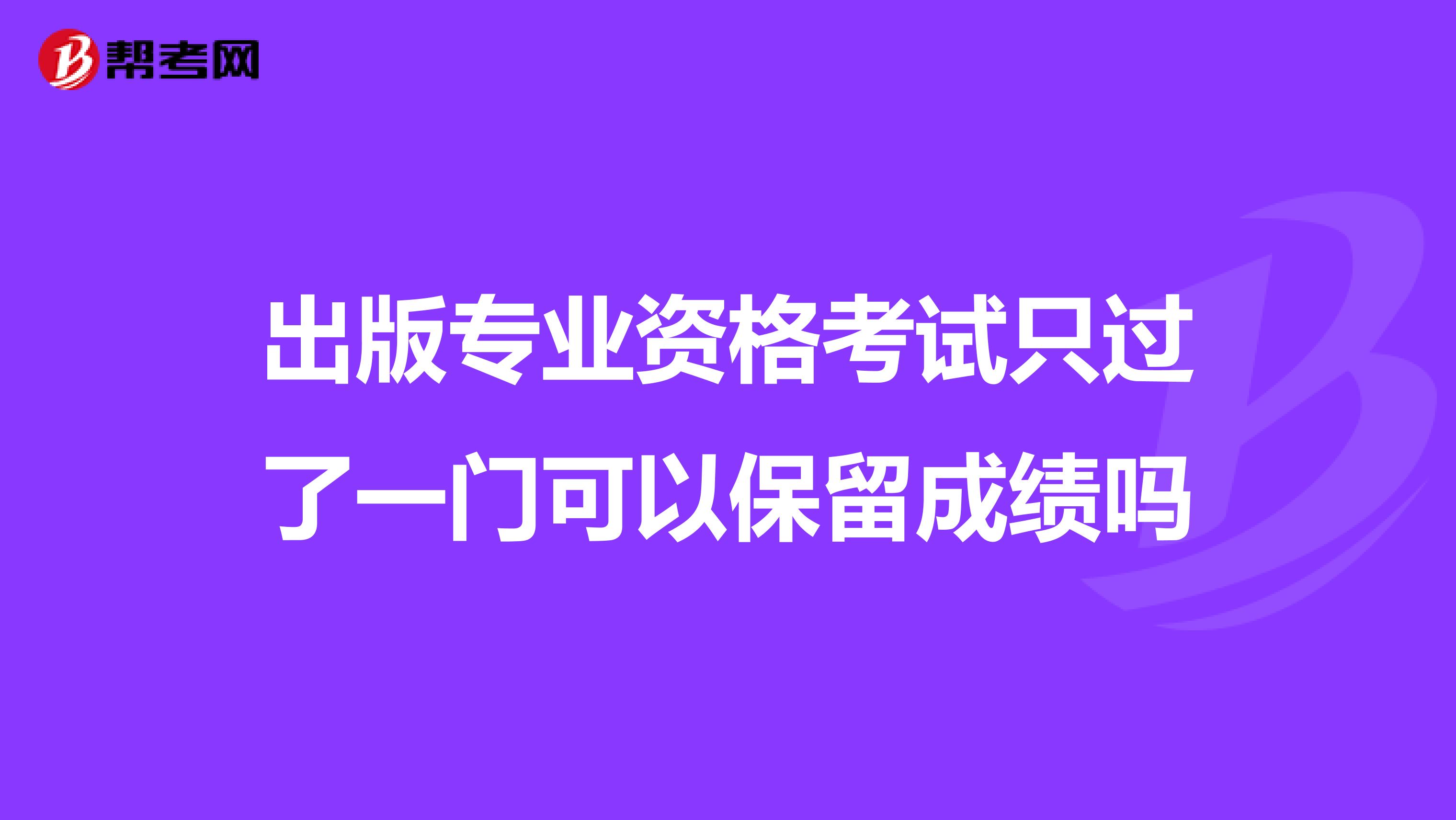 出版专业资格考试只过了一门可以保留成绩吗