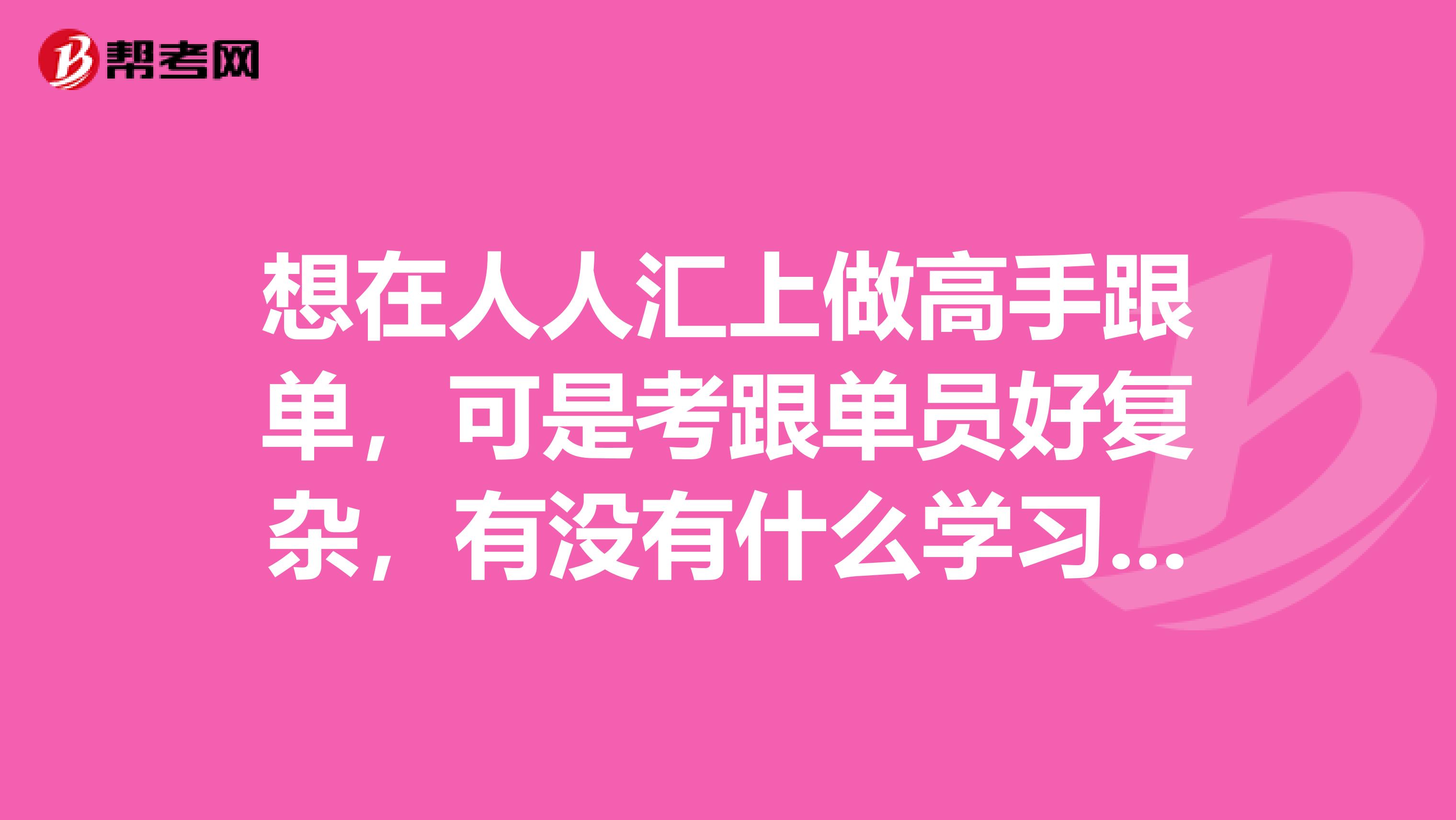 想在人人汇上做高手跟单,可是考跟单员好复杂,有没有什么学习方法?