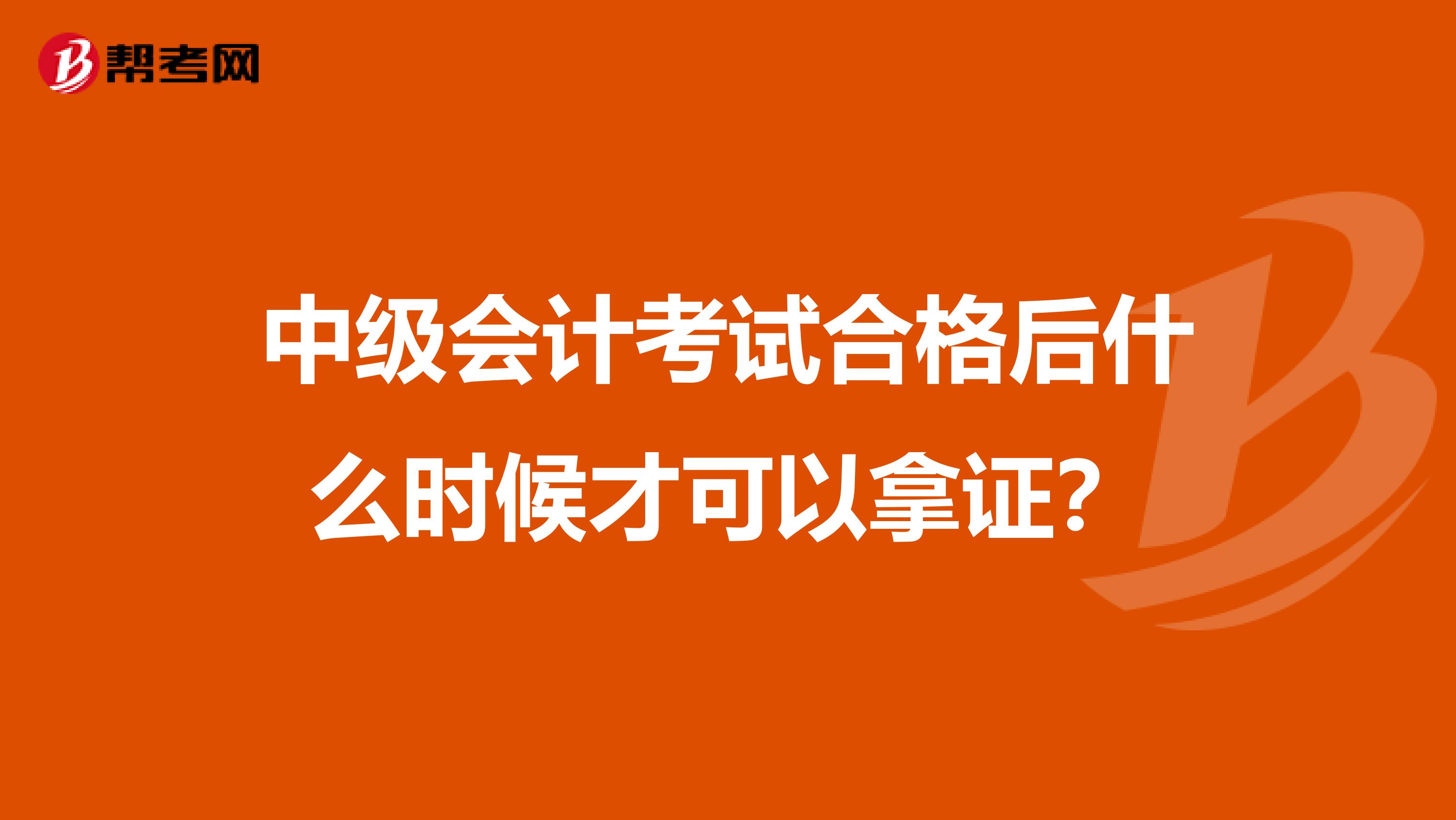 中级会计考试合格后什么时候才可以拿证?