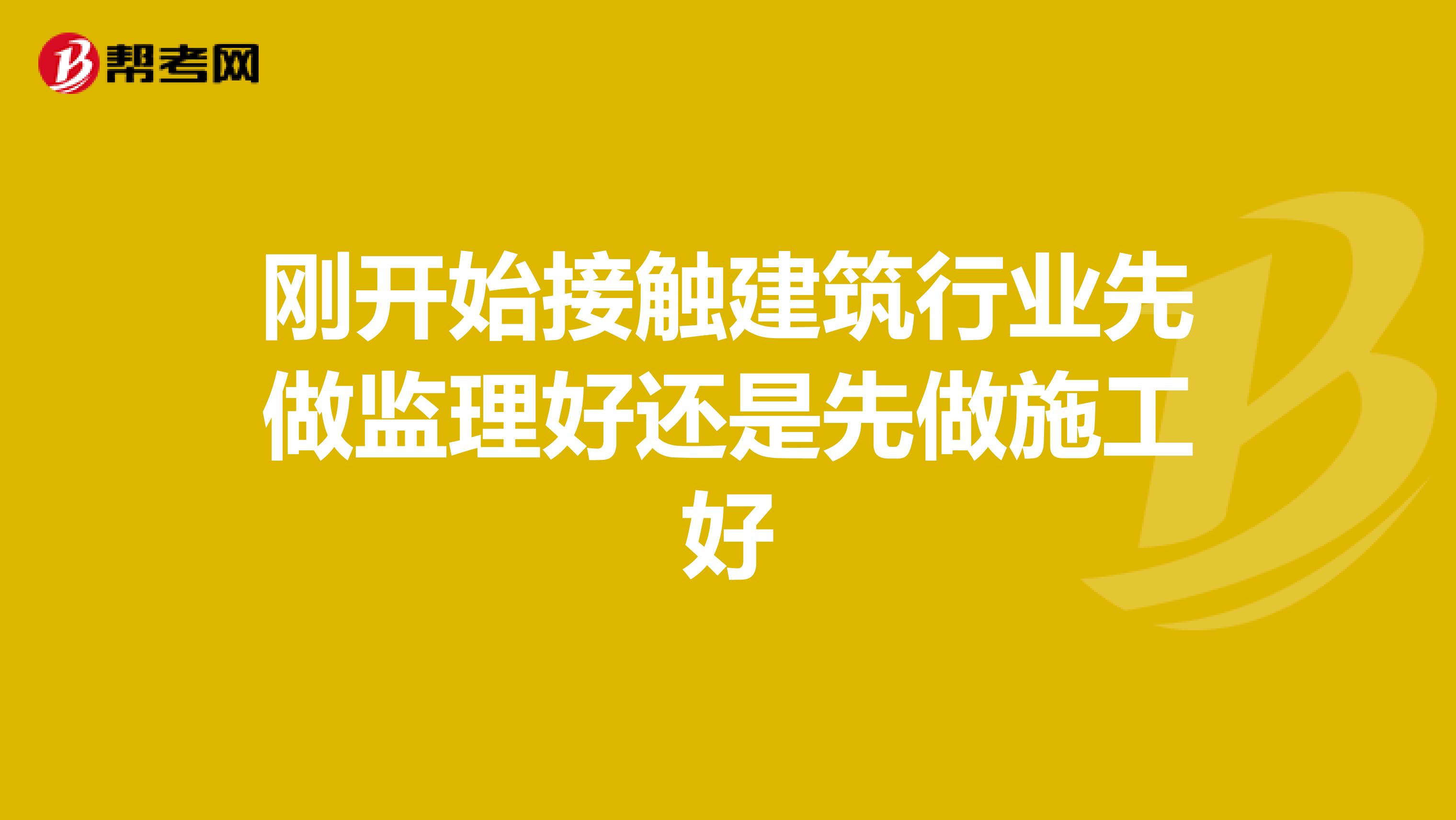 刚开始接触建筑行业先做监理好还是先做施工好