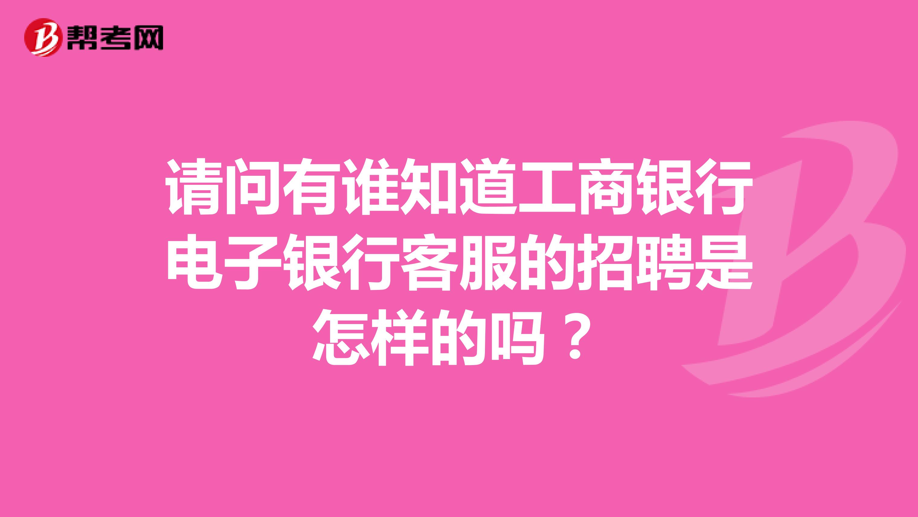 请问有谁知道工商银行电子银行客服的招聘是怎样的吗？