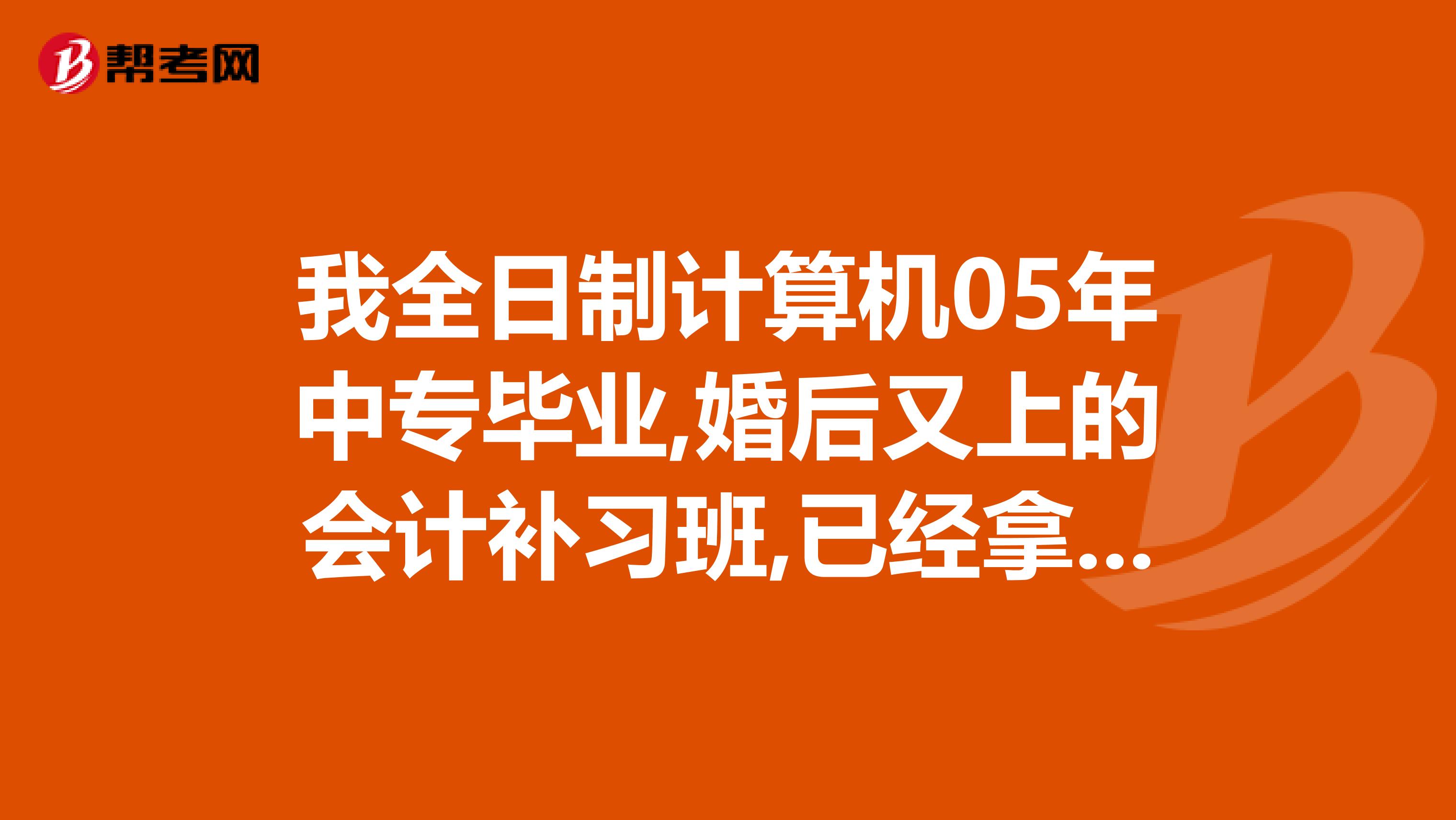 我全日制計(jì)算機(jī)05年中專畢業(yè),婚后又上的會(huì)計(jì)補(bǔ)習(xí)班,已經(jīng)拿到會(huì)計(jì)從業(yè)資格證,現(xiàn)在想考會(huì)計(jì)中級(jí)證,
