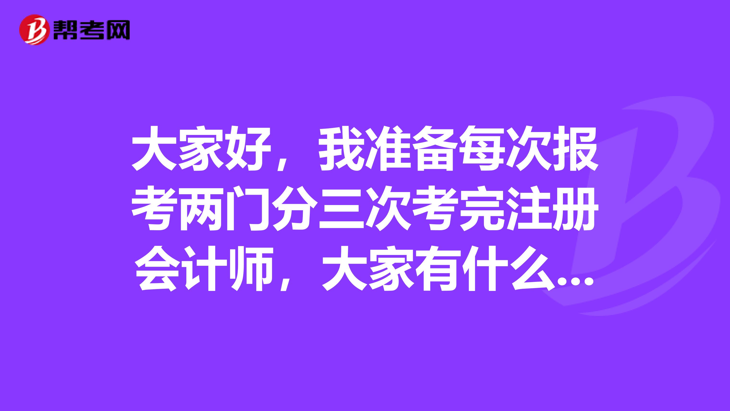 大家好，我準(zhǔn)備每次報(bào)考兩門分三次考完注冊(cè)會(huì)計(jì)師，大家有什么好的報(bào)考方案建議嗎？