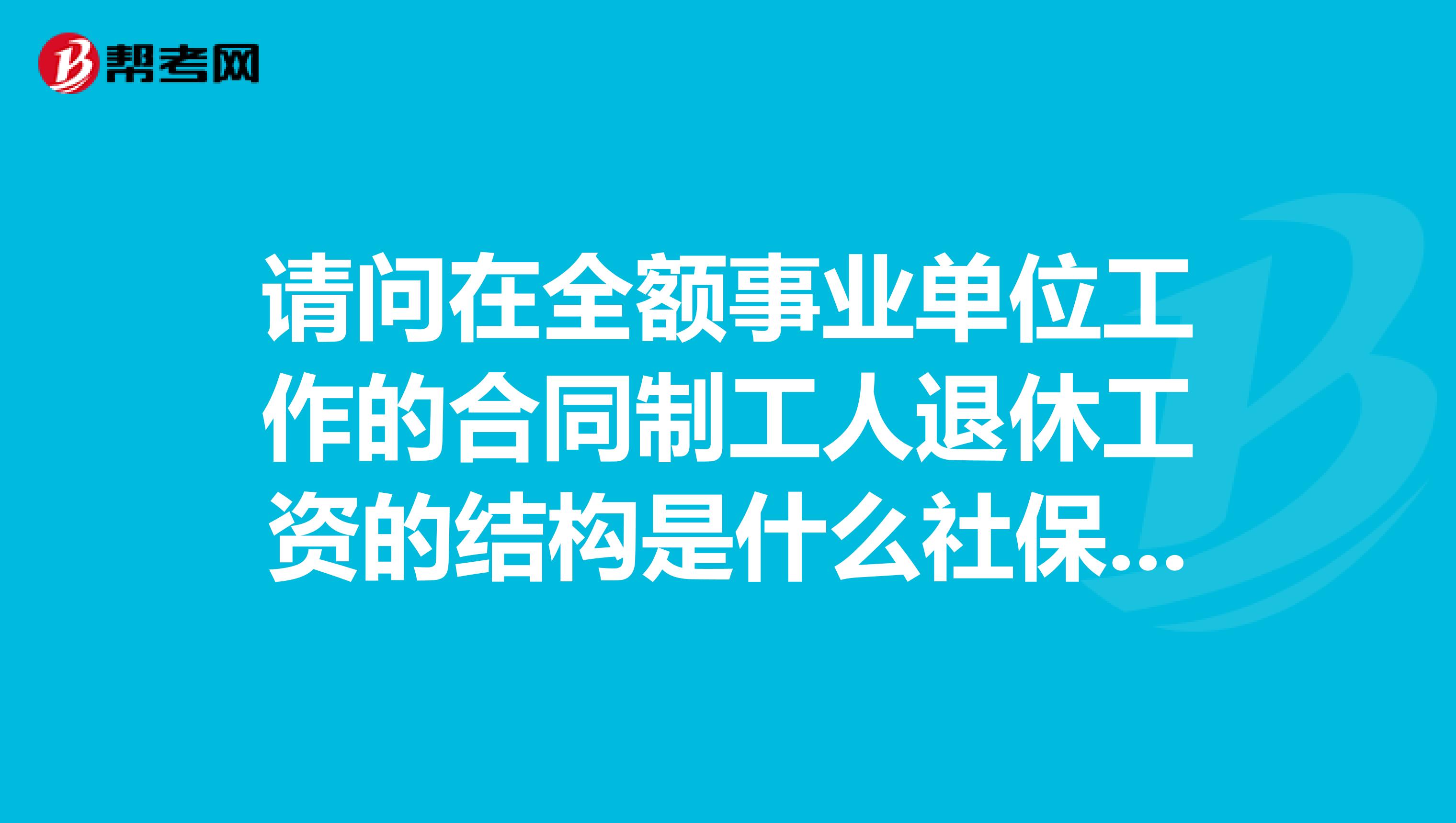 请问在全额事业单位工作的合同制工人退休工资的结构是什么社保给财政给