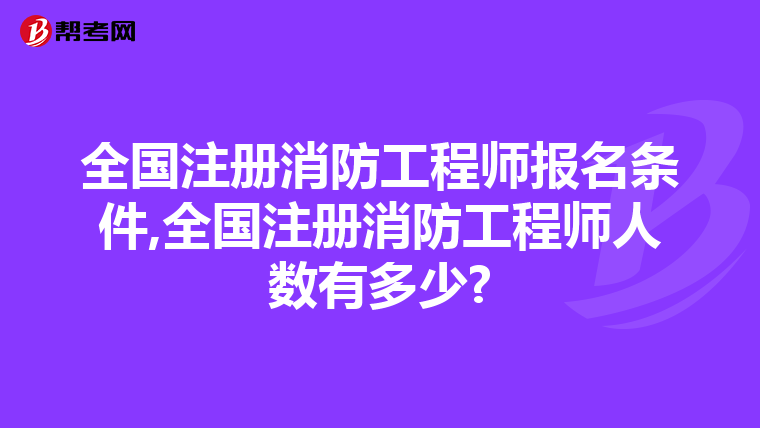 全国注册消防工程师报名条件,全国注册消防工程师人数有多少?