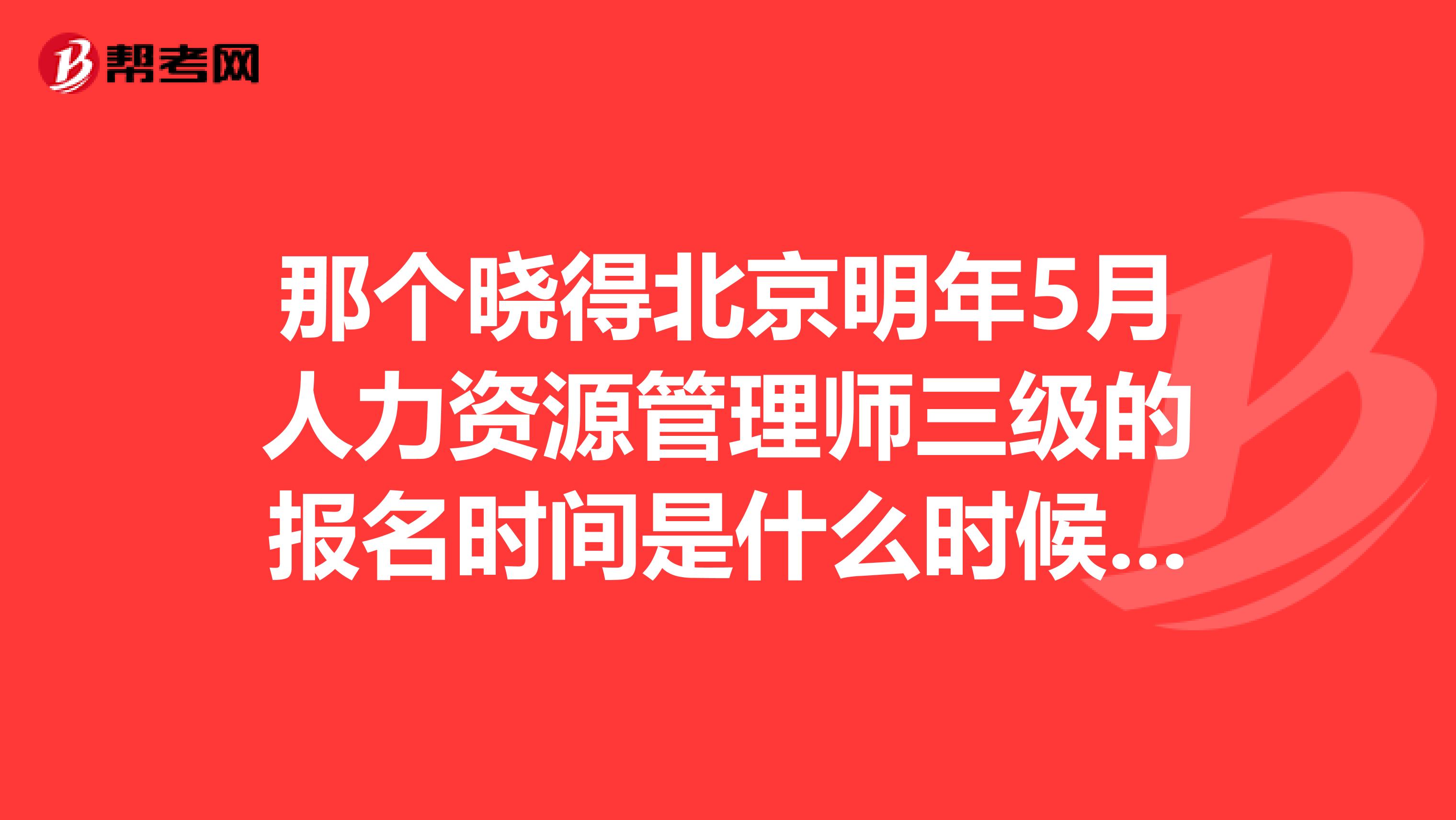 那个晓得北京明年5月人力资源管理师三级的报名时间是什么时候呢？