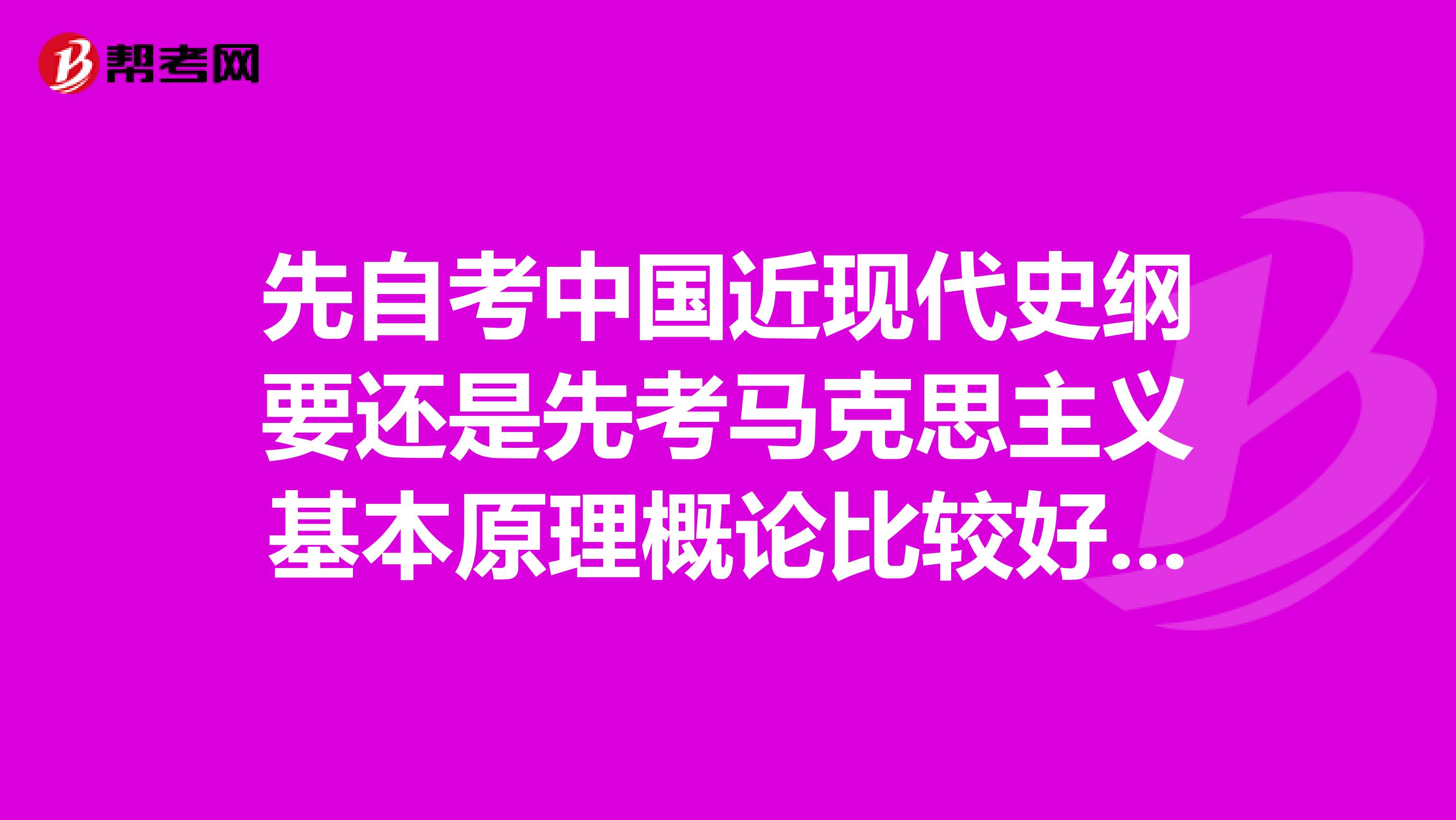 先自考中国近现代史纲要还是先考马克思主义基本原理概论比较好？？上海自学考