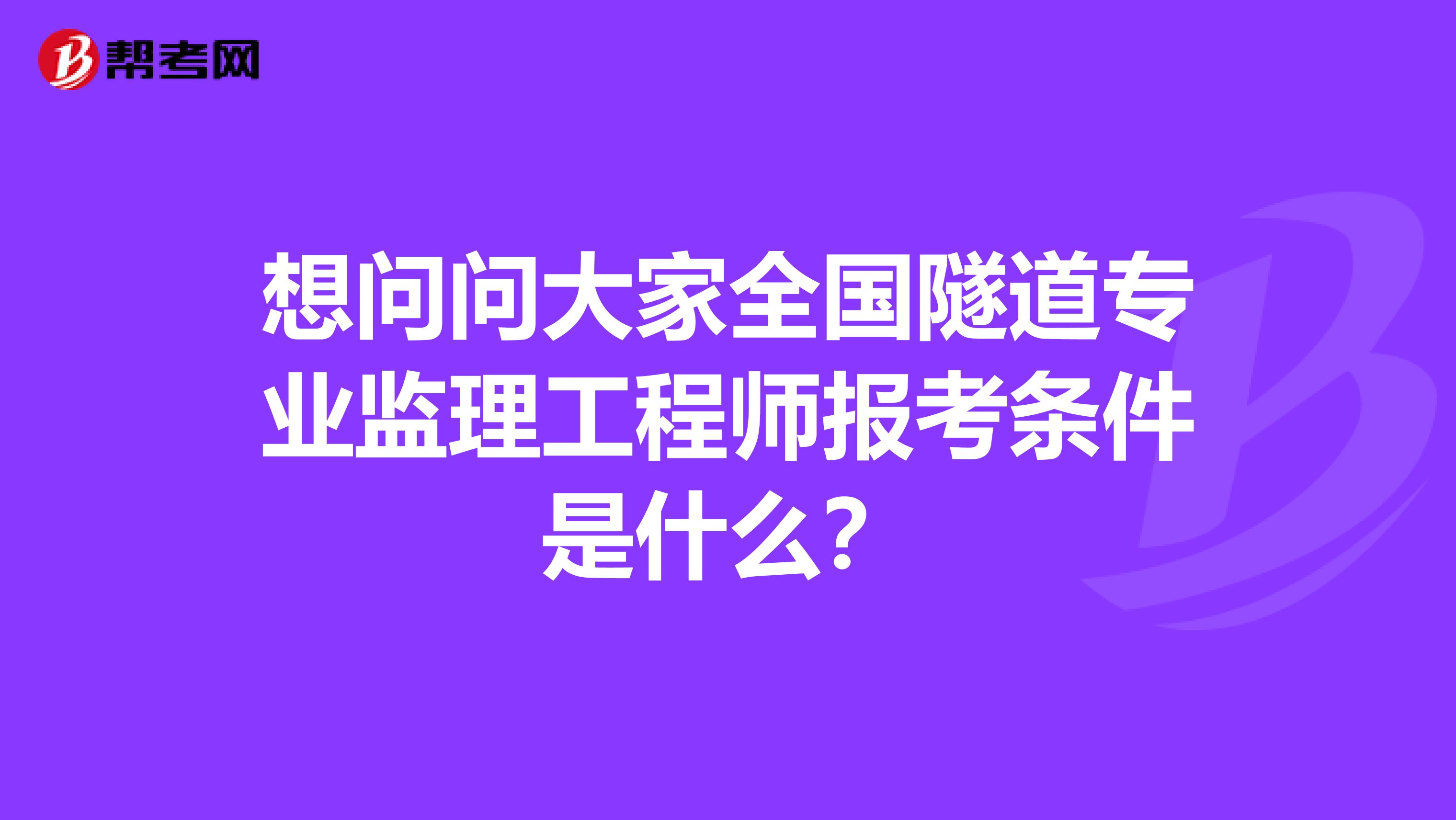 想问问大家全国隧道专业监理工程师报考条件是什么？