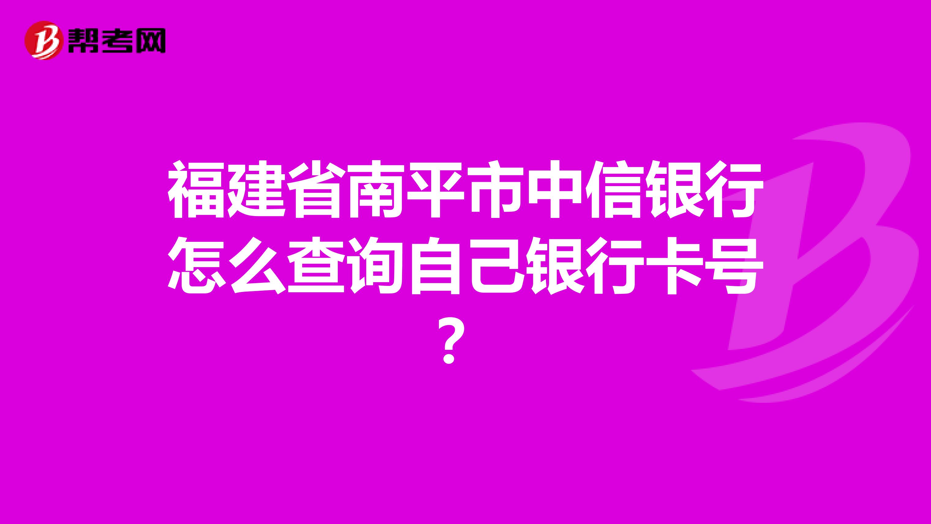 福建省南平市中信银行怎么查询自己银行卡号？