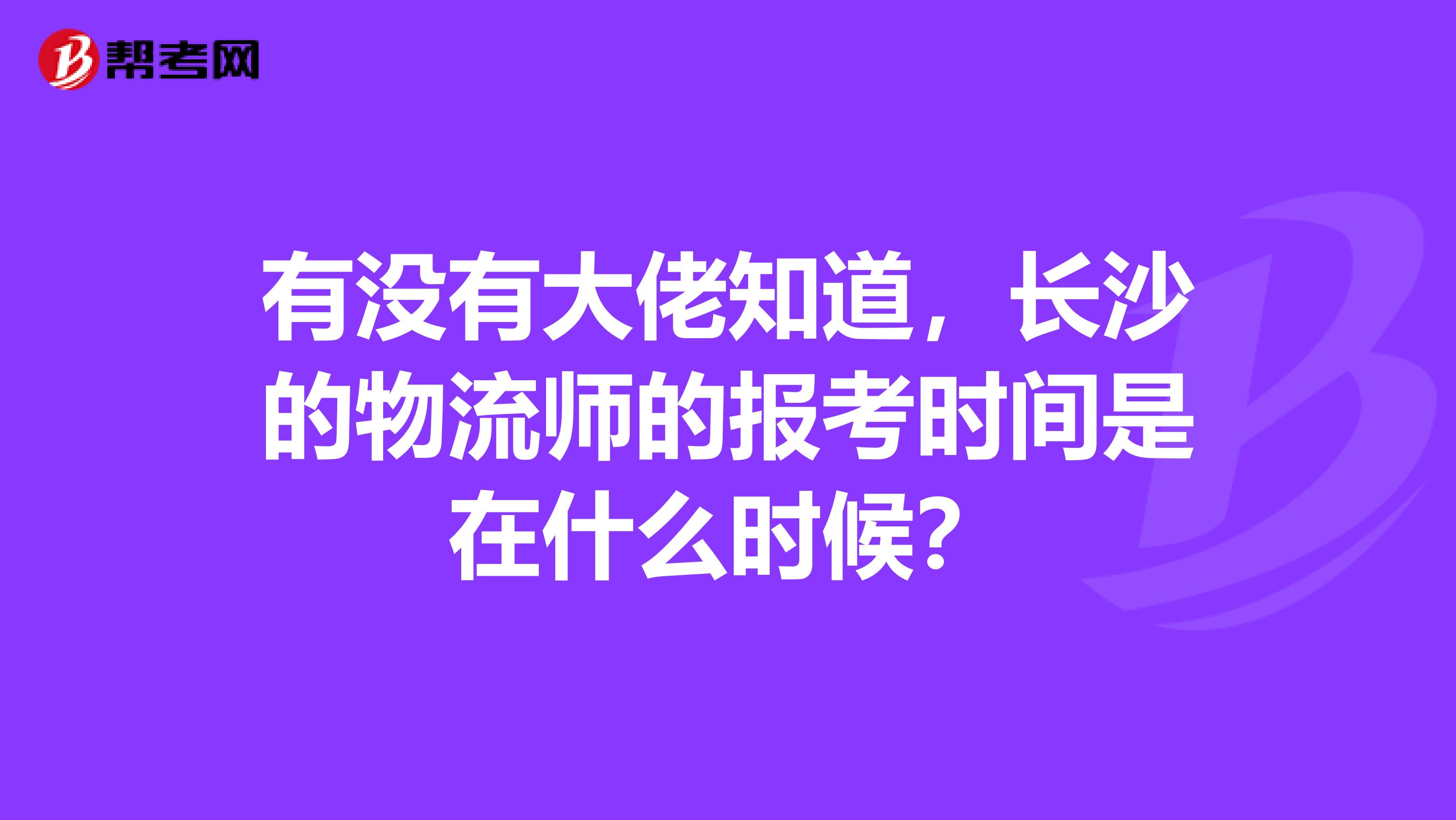 有没有大佬知道,长沙的物流师的报考时间是在什么时候?