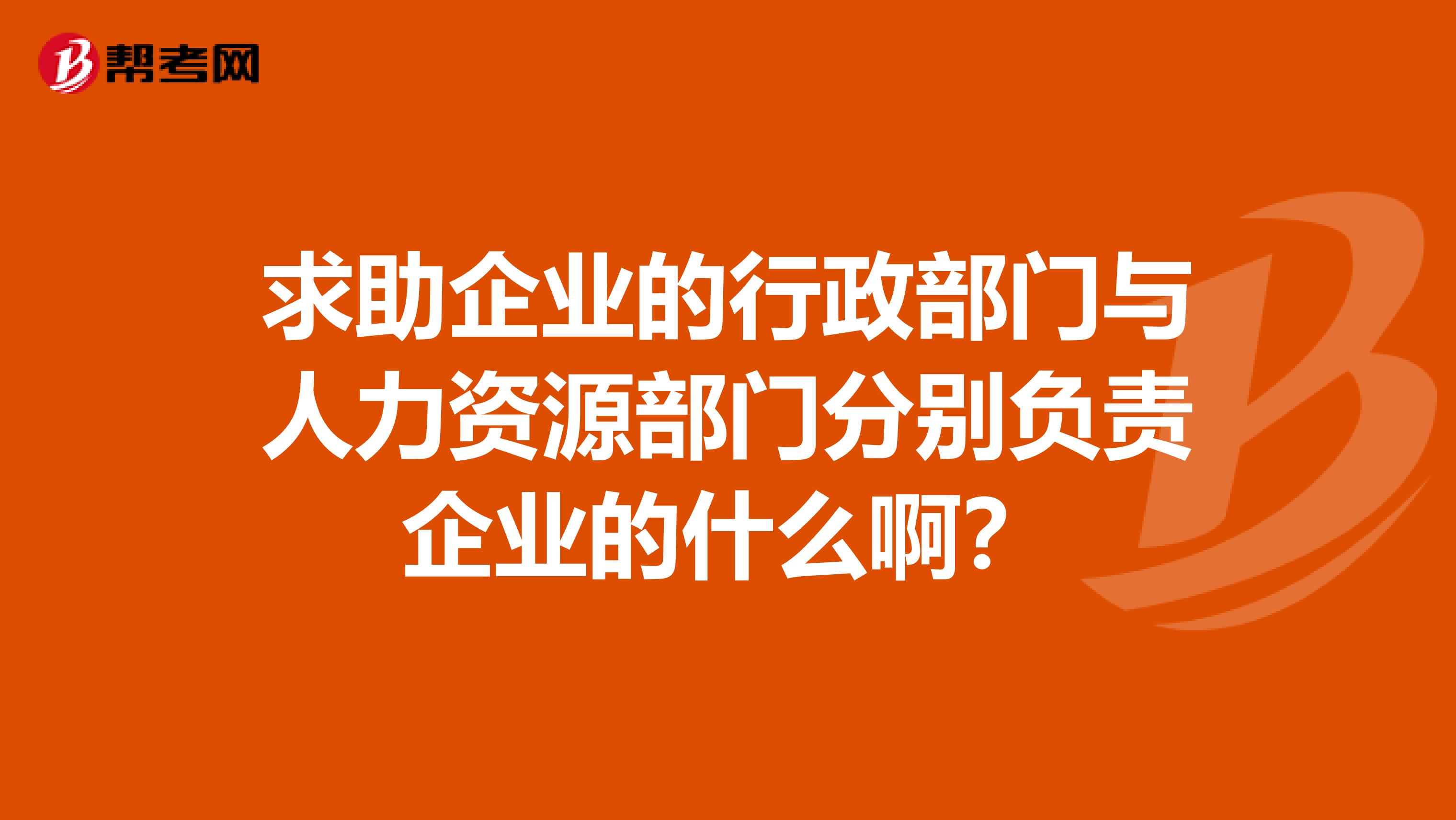 求助企业的行政部门与人力资源部门分别负责企业的什么啊？