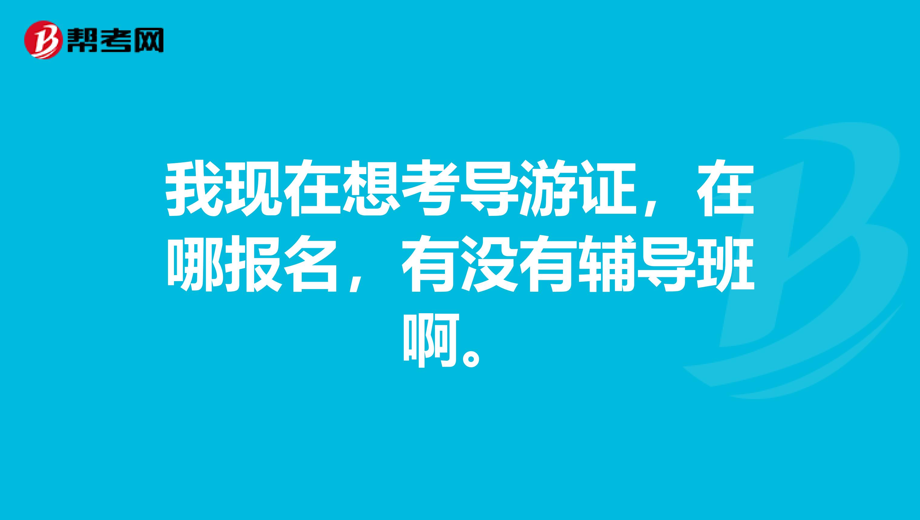 我現在想考導游證，在哪報名，有沒有輔導班啊。