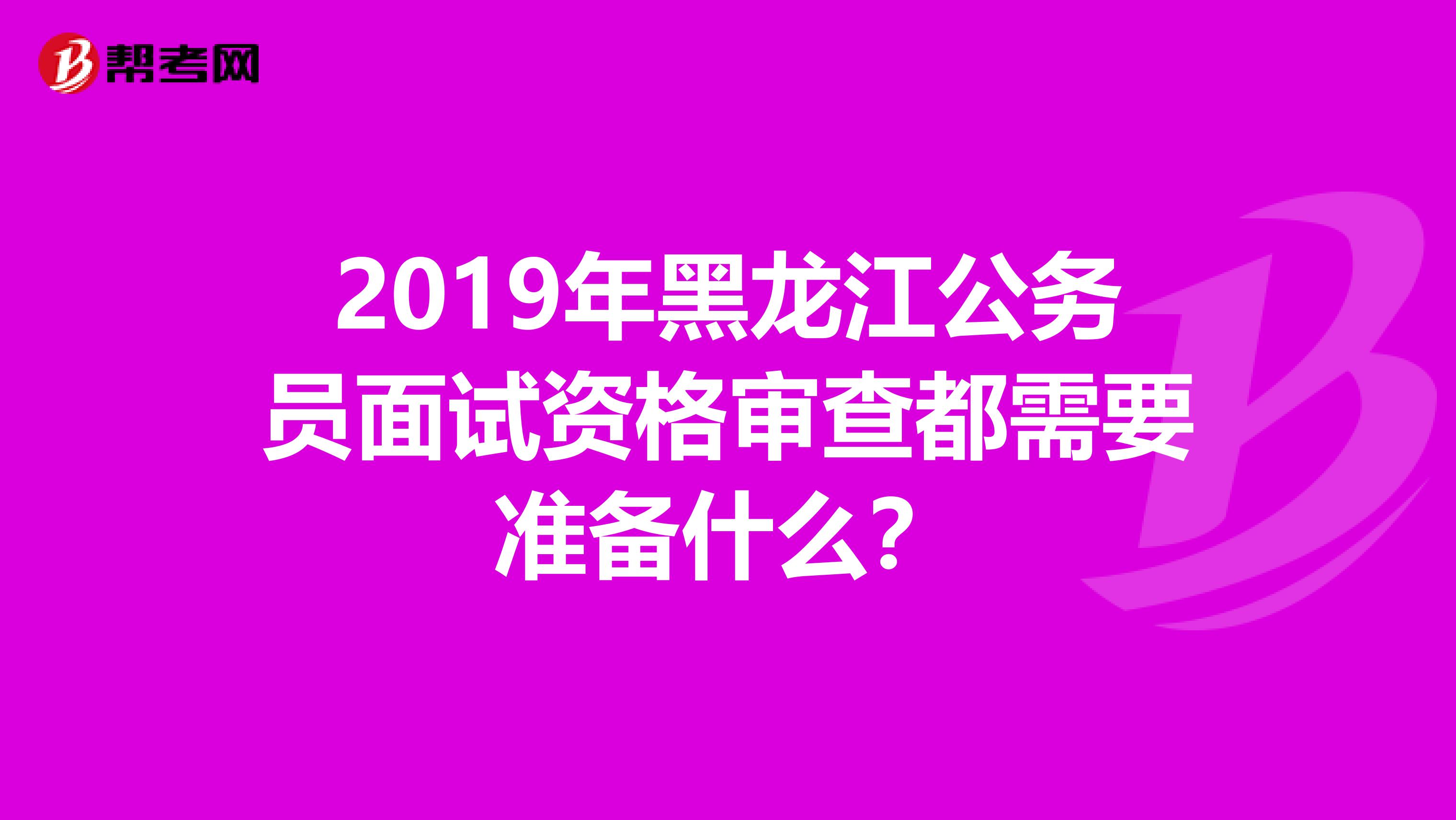 2019年黑龙江公务员面试资格审查都需要准备什么?