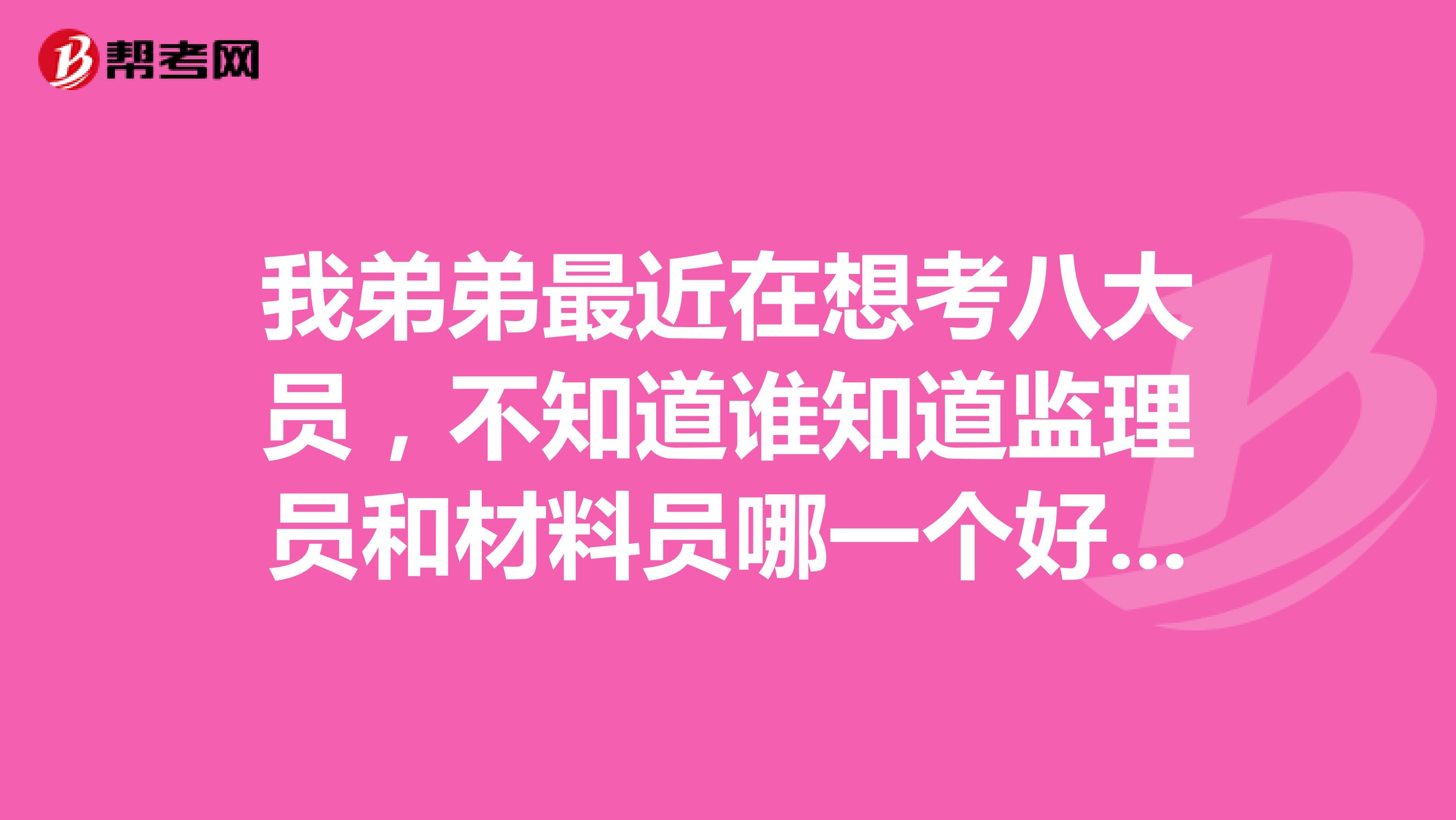 我弟弟最近在想考八大员，不知道谁知道监理员和材料员哪一个好点呢？
