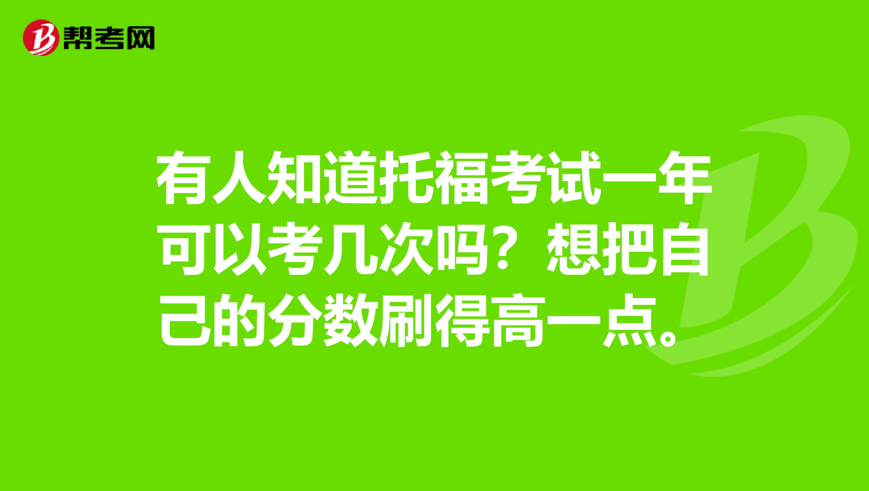 有人知道托福考试一年可以考几次吗？想把自己的分数刷得高一点。