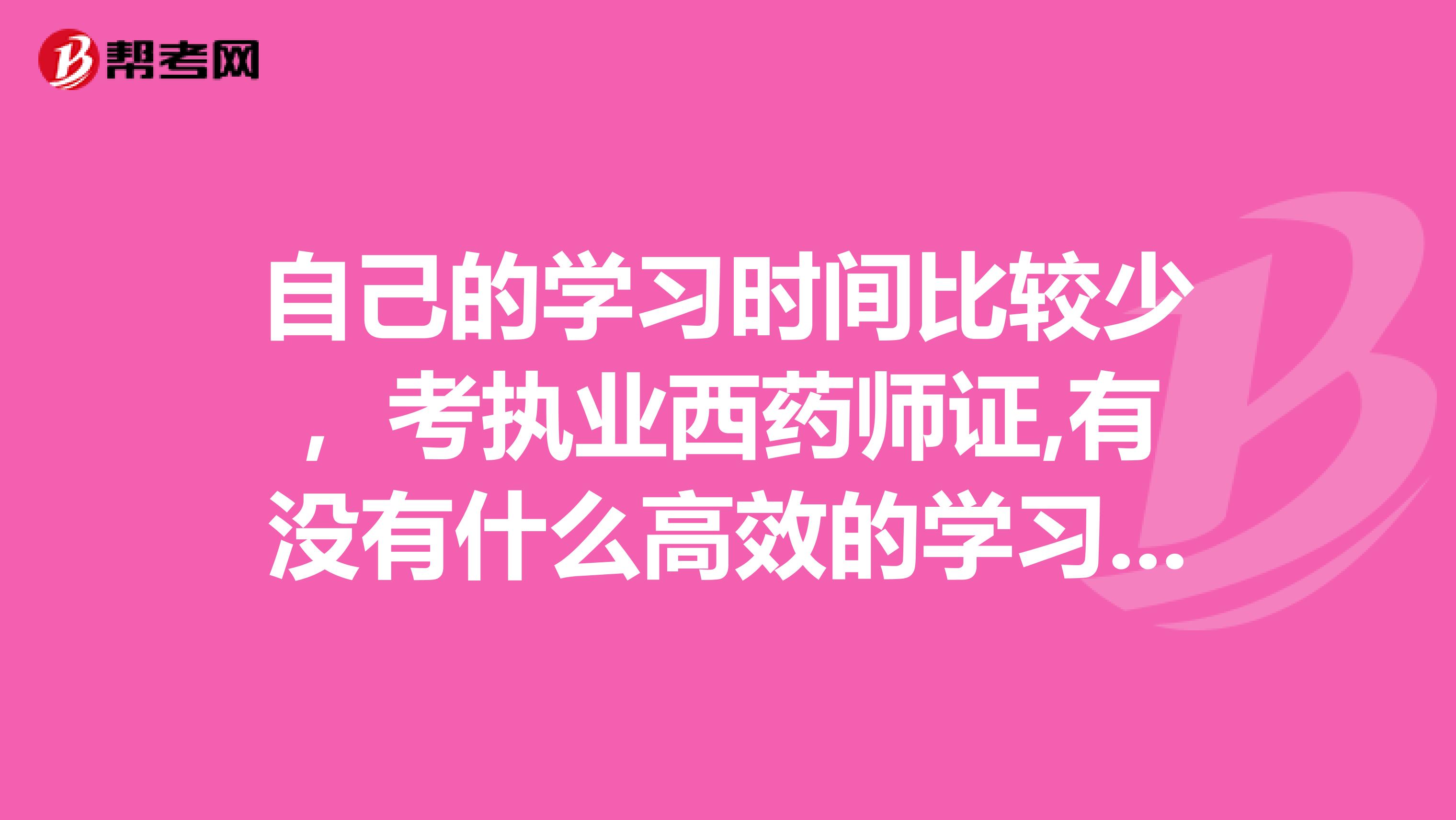 自己的学习时间比较少,考执业西药师证,有没有什么高效的学习方法?需要借鉴一下