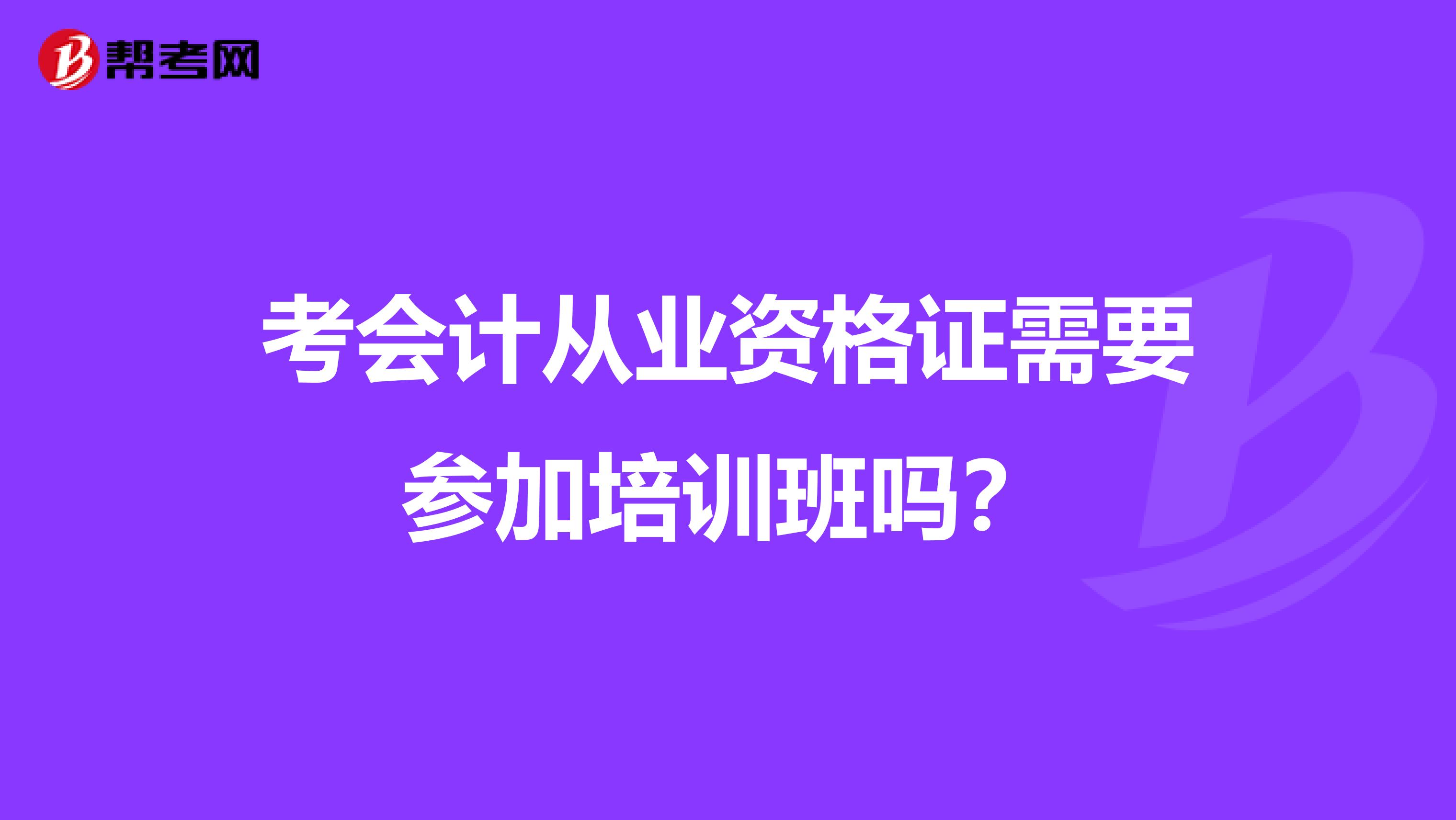 考会计从业资格证需要参加培训班吗?