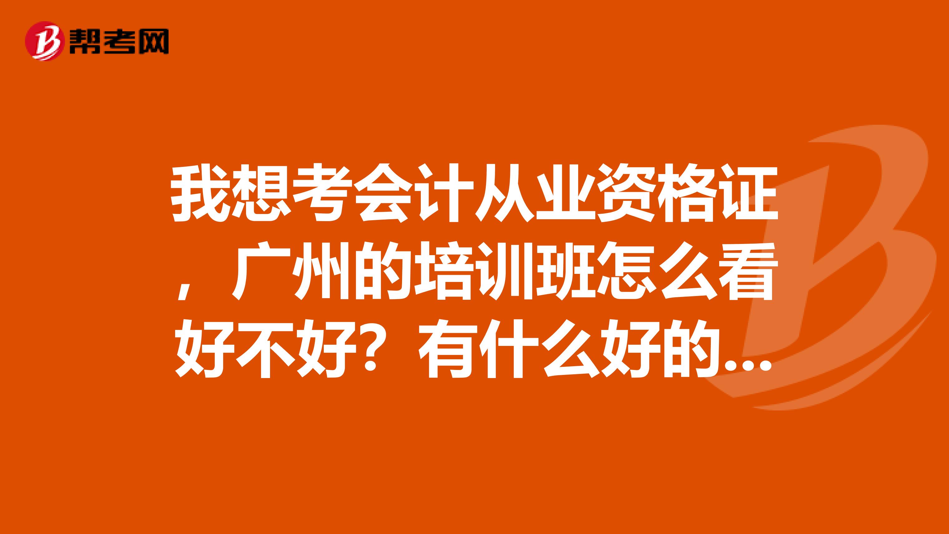 我想考会计从业资格证，广州的培训班怎么看好不好？有什么好的培训班
