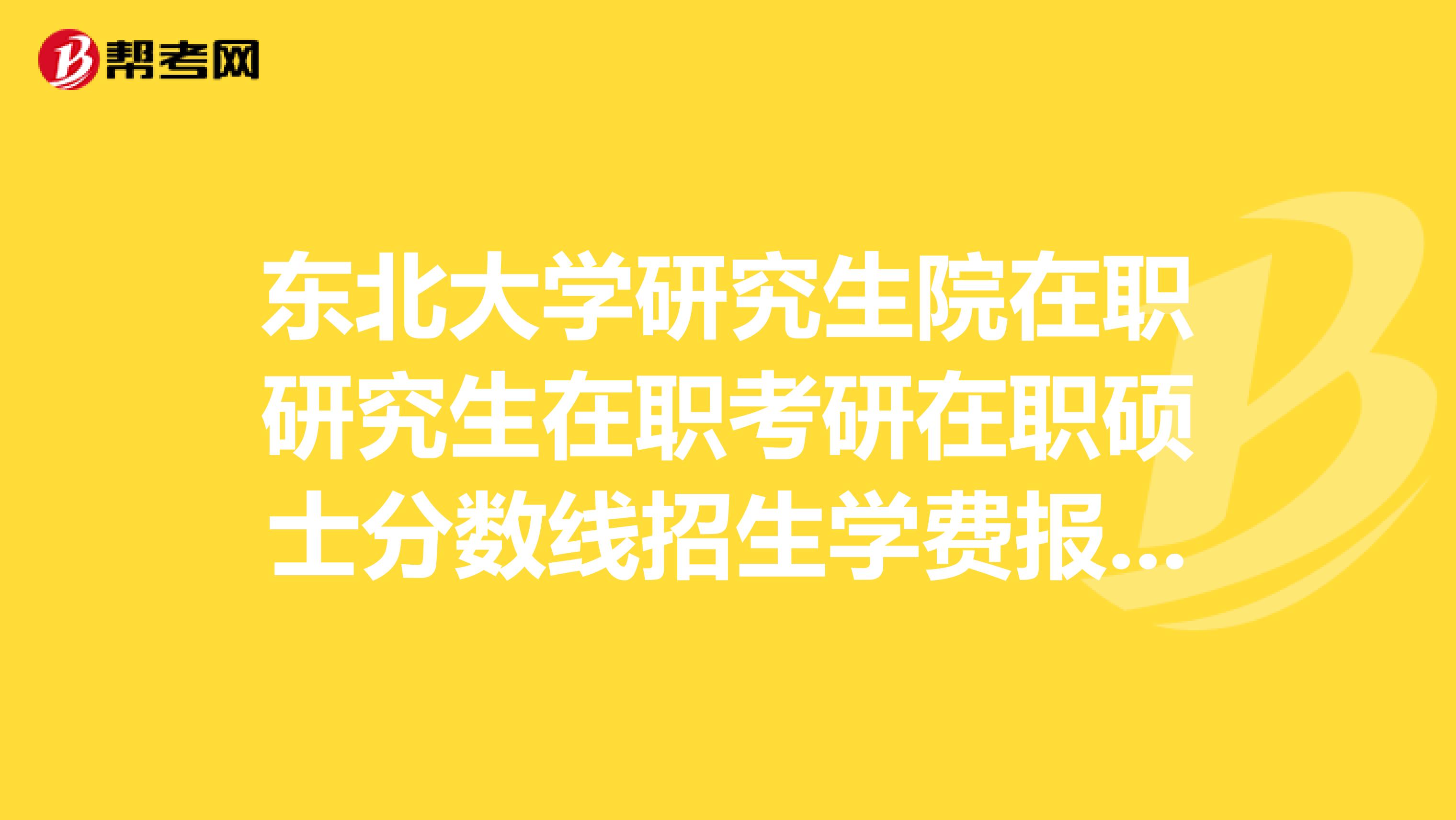 东北大学研究生院在职研究生在职考研在职硕士分数线招生学费报名排名