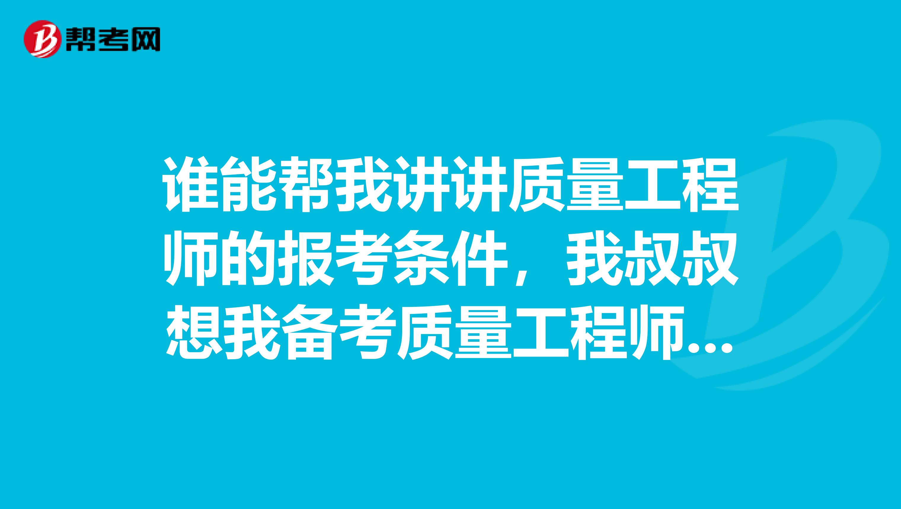 谁能帮我讲讲质量工程师的报考条件，我叔叔想我备考质量工程师这个证书