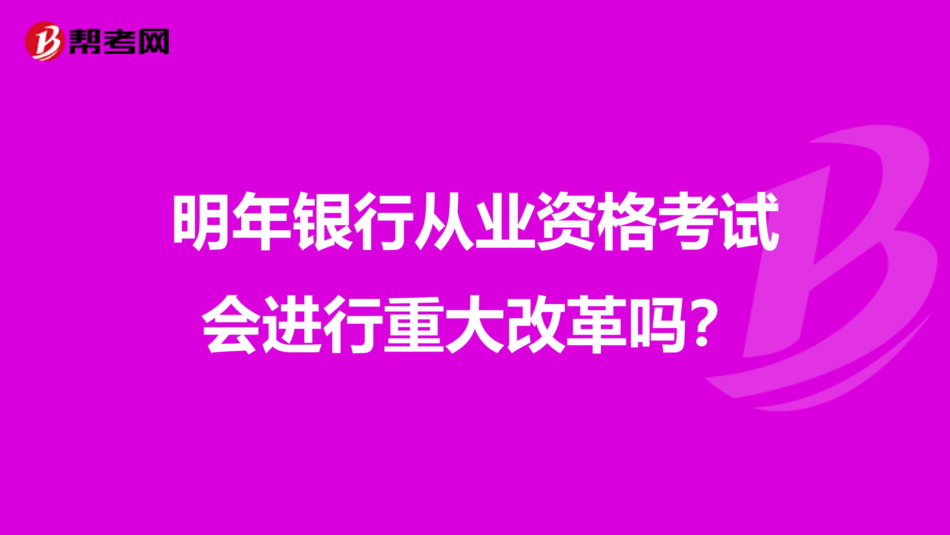 明年银行从业资格考试会进行重大改革吗？