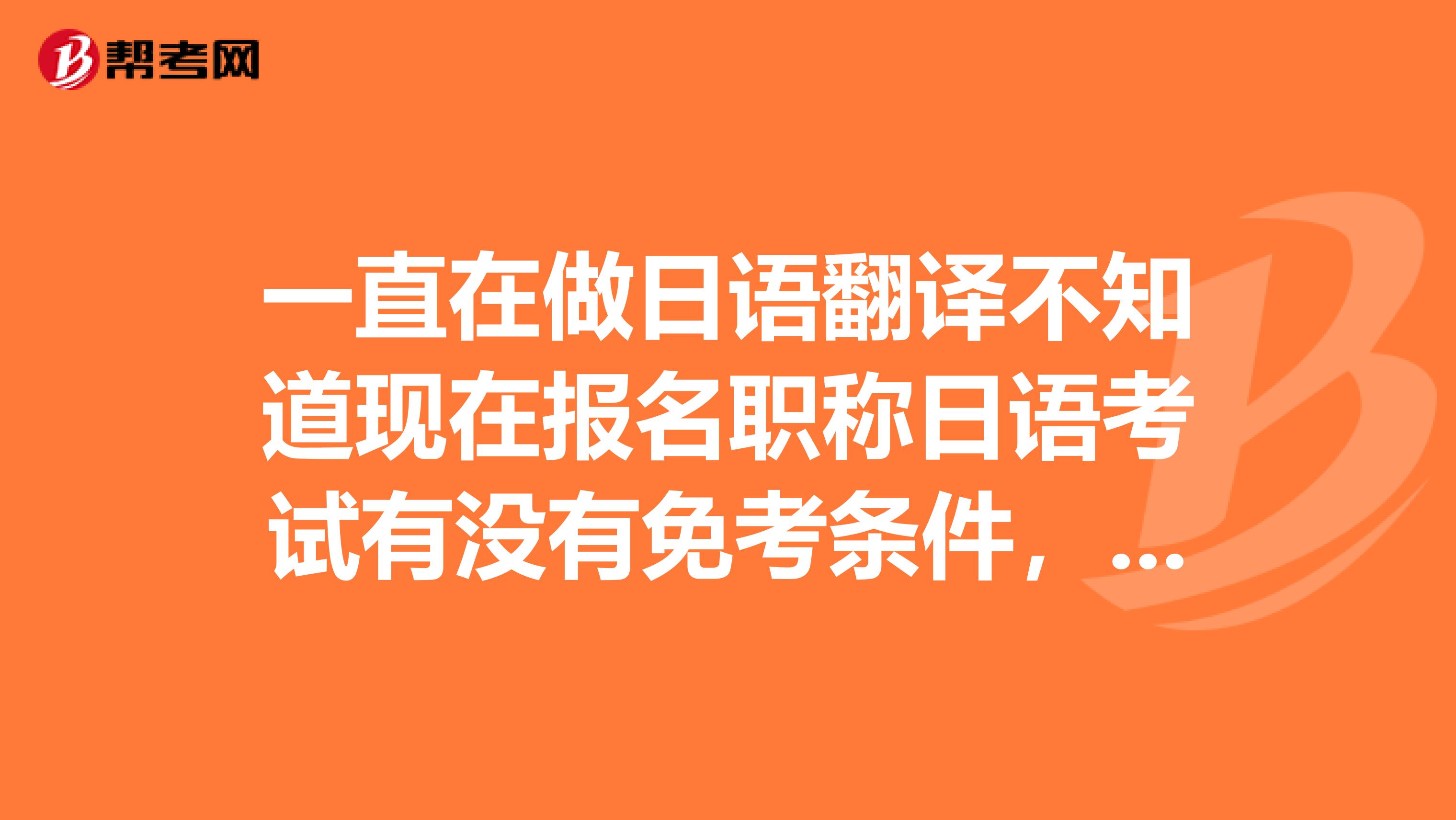 一直在做日语翻译不知道现在报名职称日语考试有没有免考条件，自己符不符合