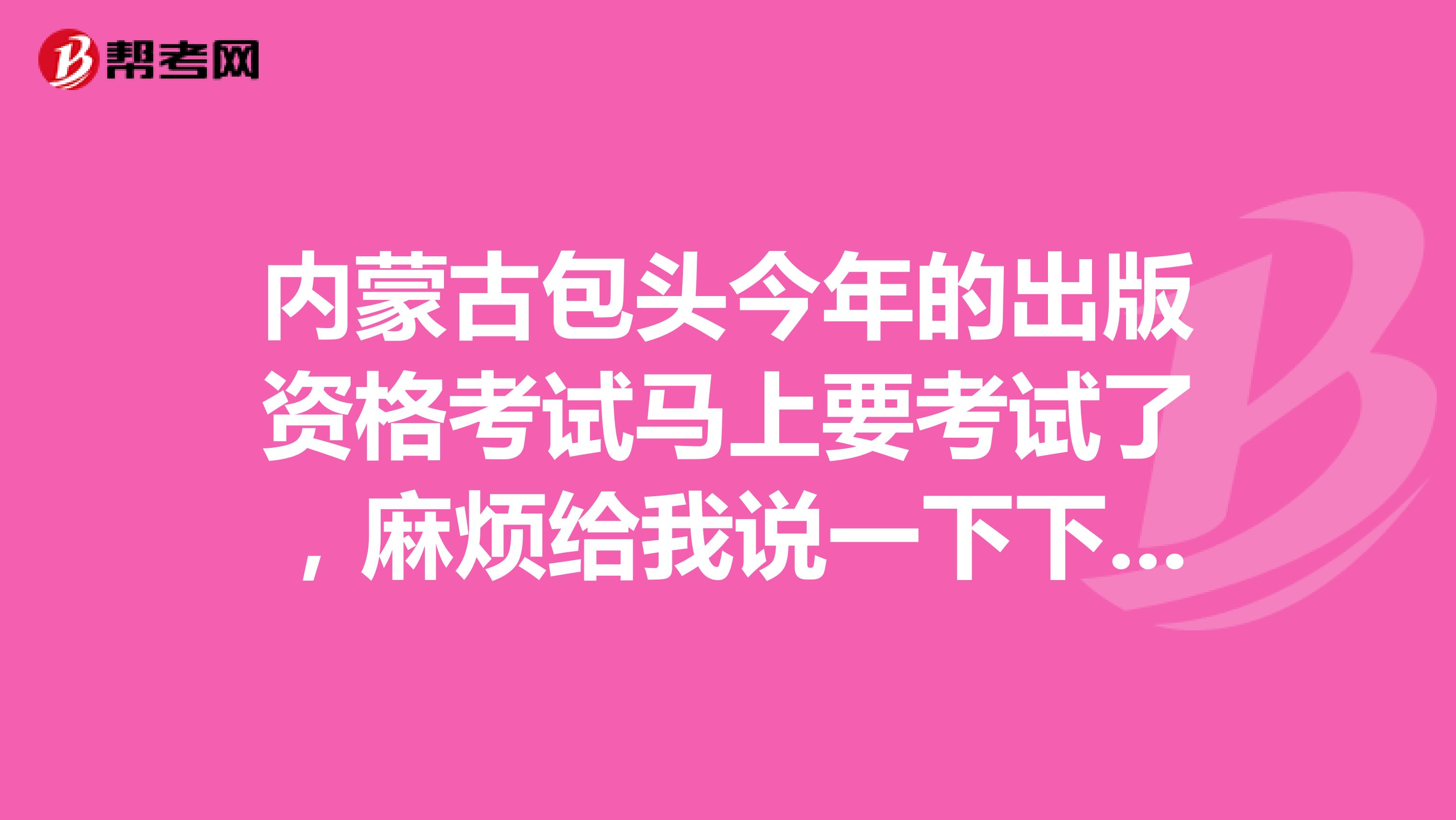 内蒙古包头今年的出版资格考试马上要考试了,麻烦给我说一下下你们的学习方法?谢谢