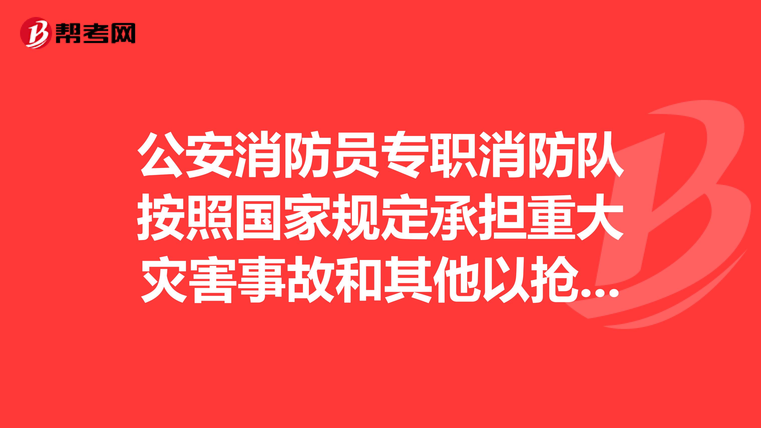 公安消防员专职消防队按照国家规定承担重大灾害事故和其他以抢救人员生命为主的应急救援工作对不对?