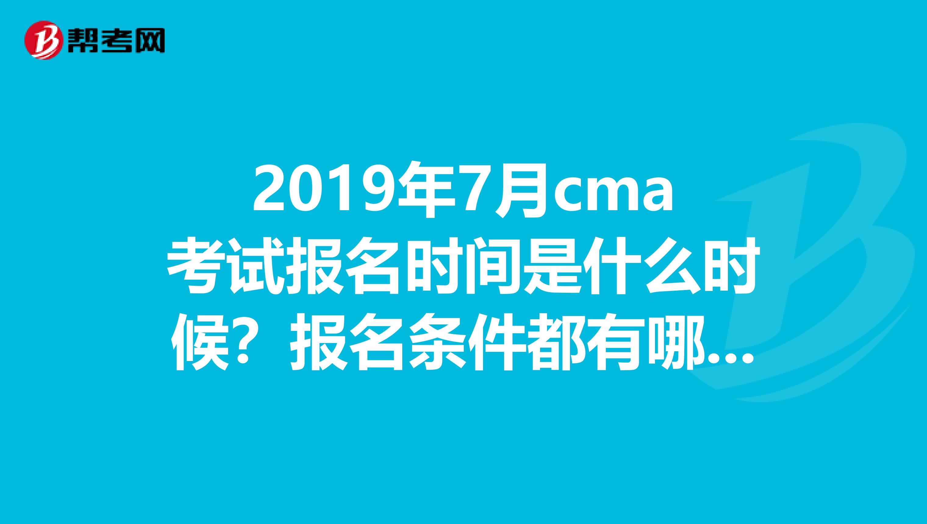 2019年7月cma考试报名时间是什么时候?报名条件都有哪些?