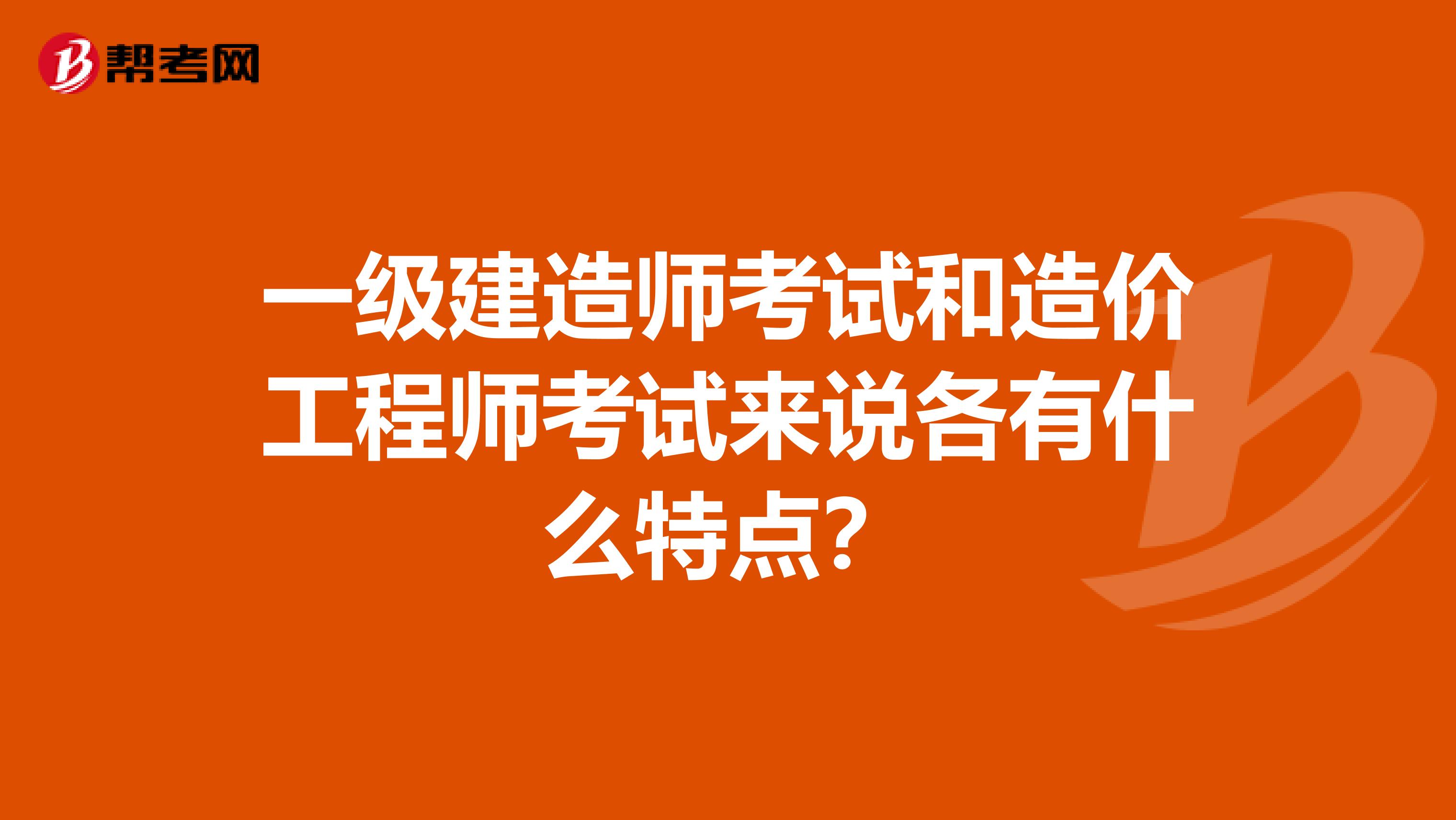 一级建造师考试和造价工程师考试来说各有什么特点？