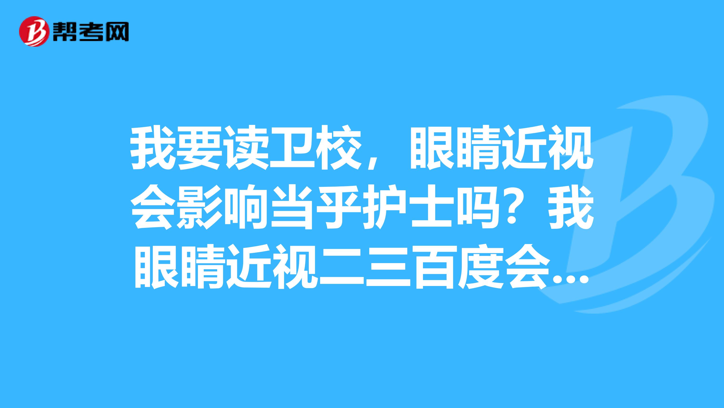我要读卫校,眼睛近视会影响当乎护士吗?我眼睛近视二三百度会影响吗?
