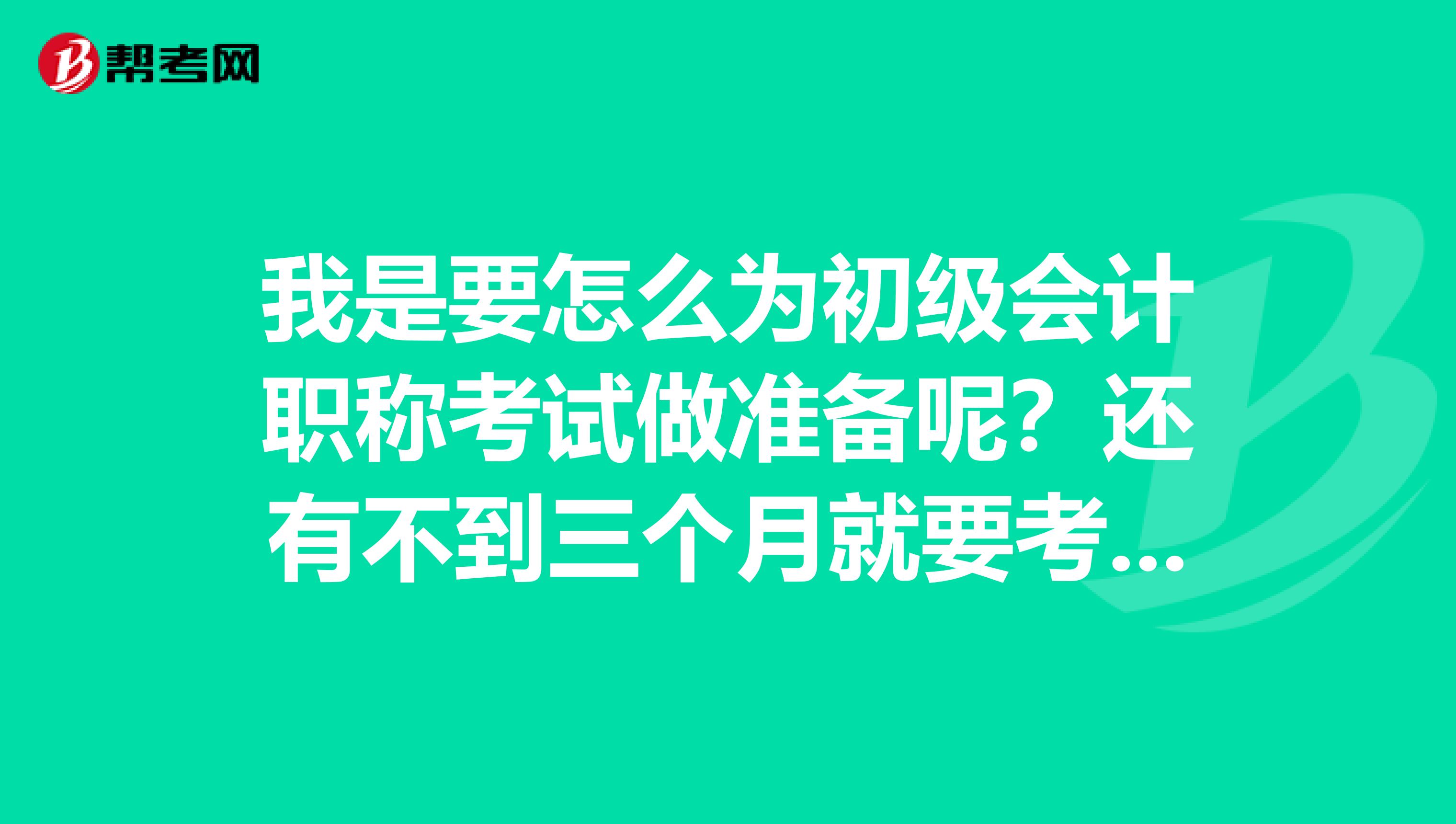 我是要怎么为初级会计职称考试做准备呢?还有不到三个月就要考试了