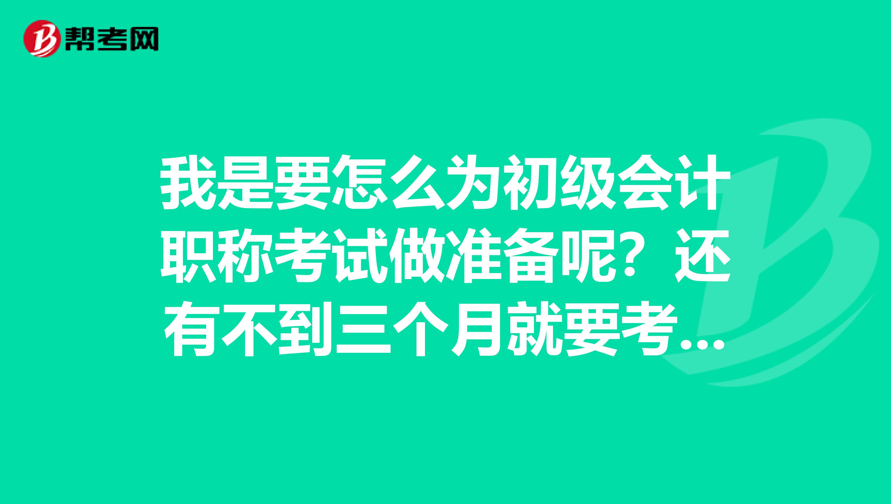 我是要怎么为初级会计职称考试做准备呢？还有不到三个月就要考试了