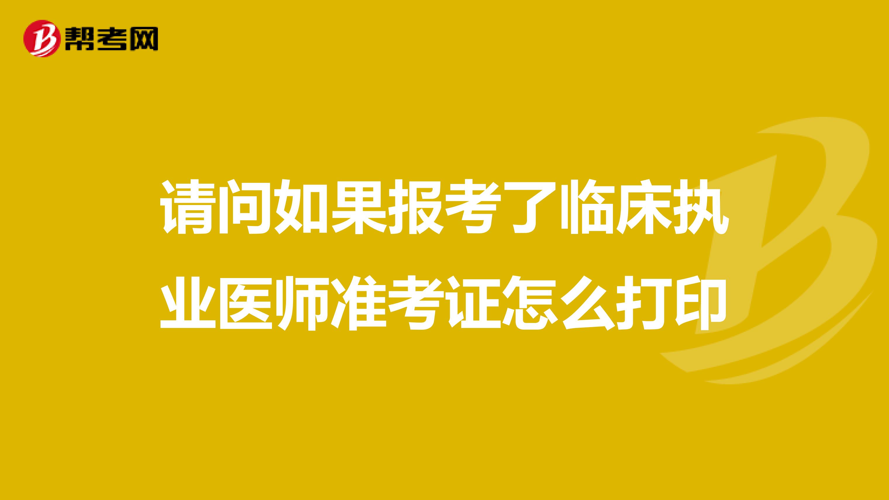 请问如果报考了临床执业医师准考证怎么打印