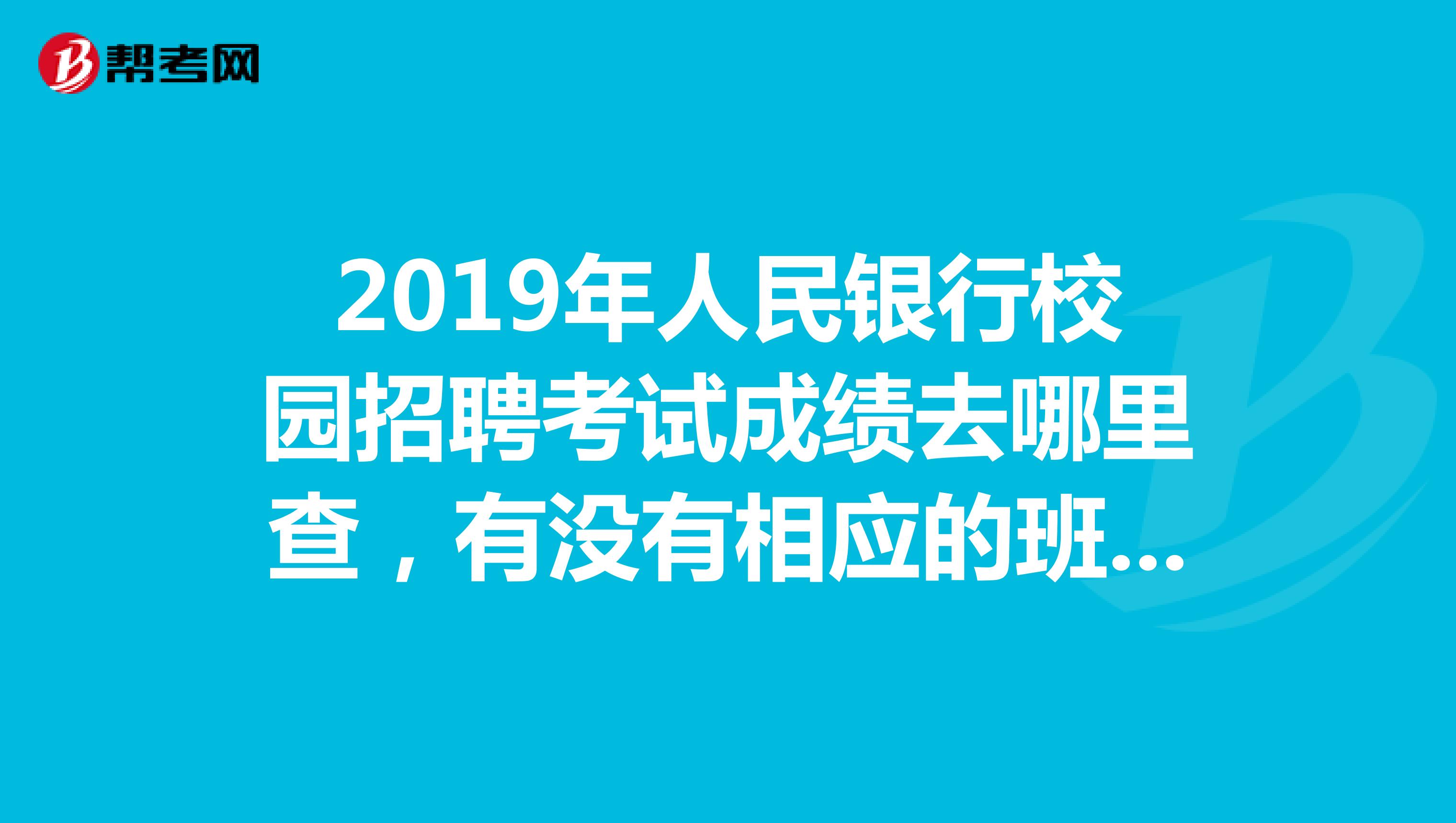 2019年人民银行校园招聘考试成绩去哪里查，有没有相应的班次？