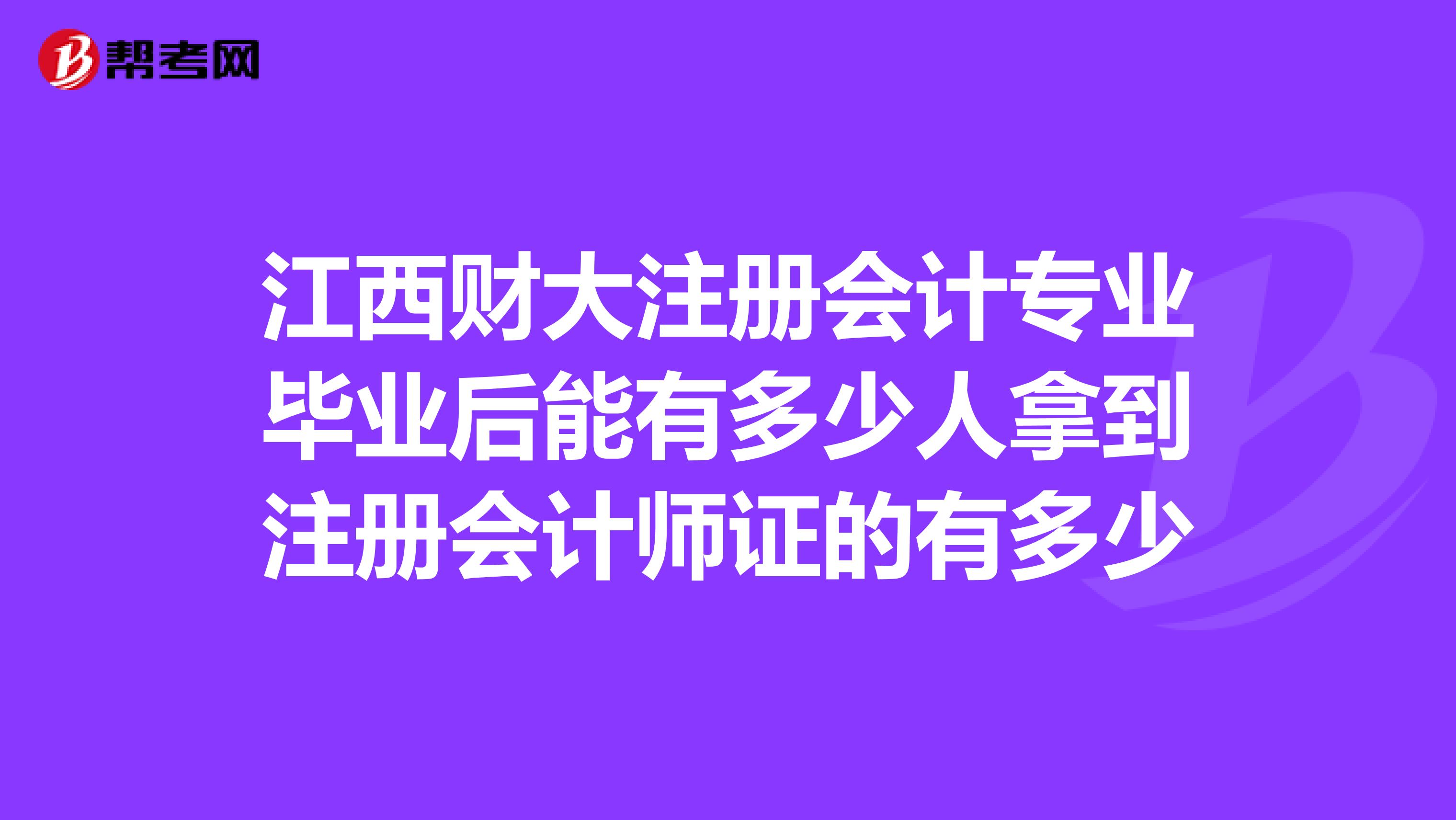 江西財大注冊會計專業(yè)畢業(yè)后能有多少人拿到注冊會計師證的有多少