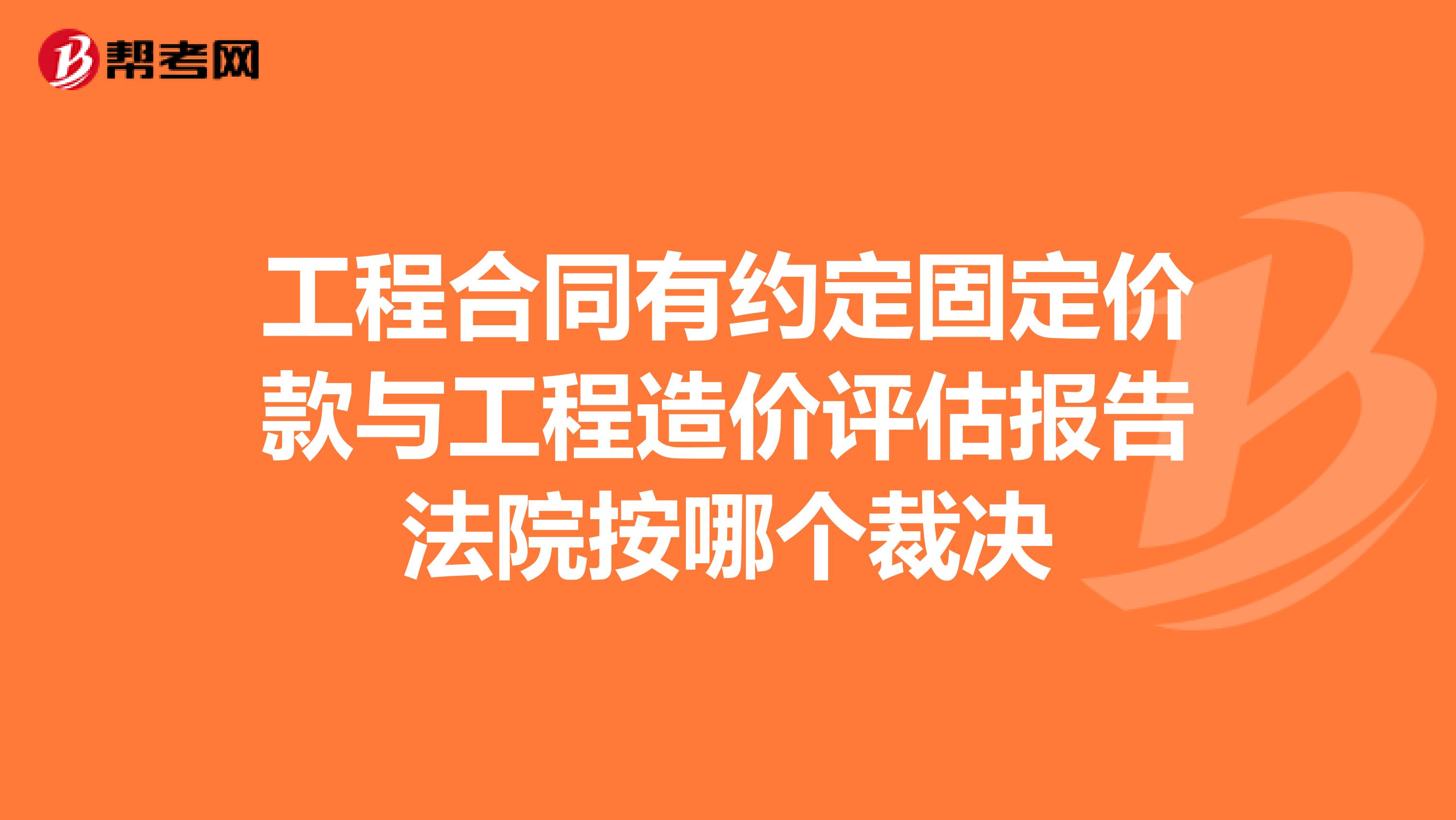 工程合同有约定固定价款与工程造价评估报告法院按哪个裁决