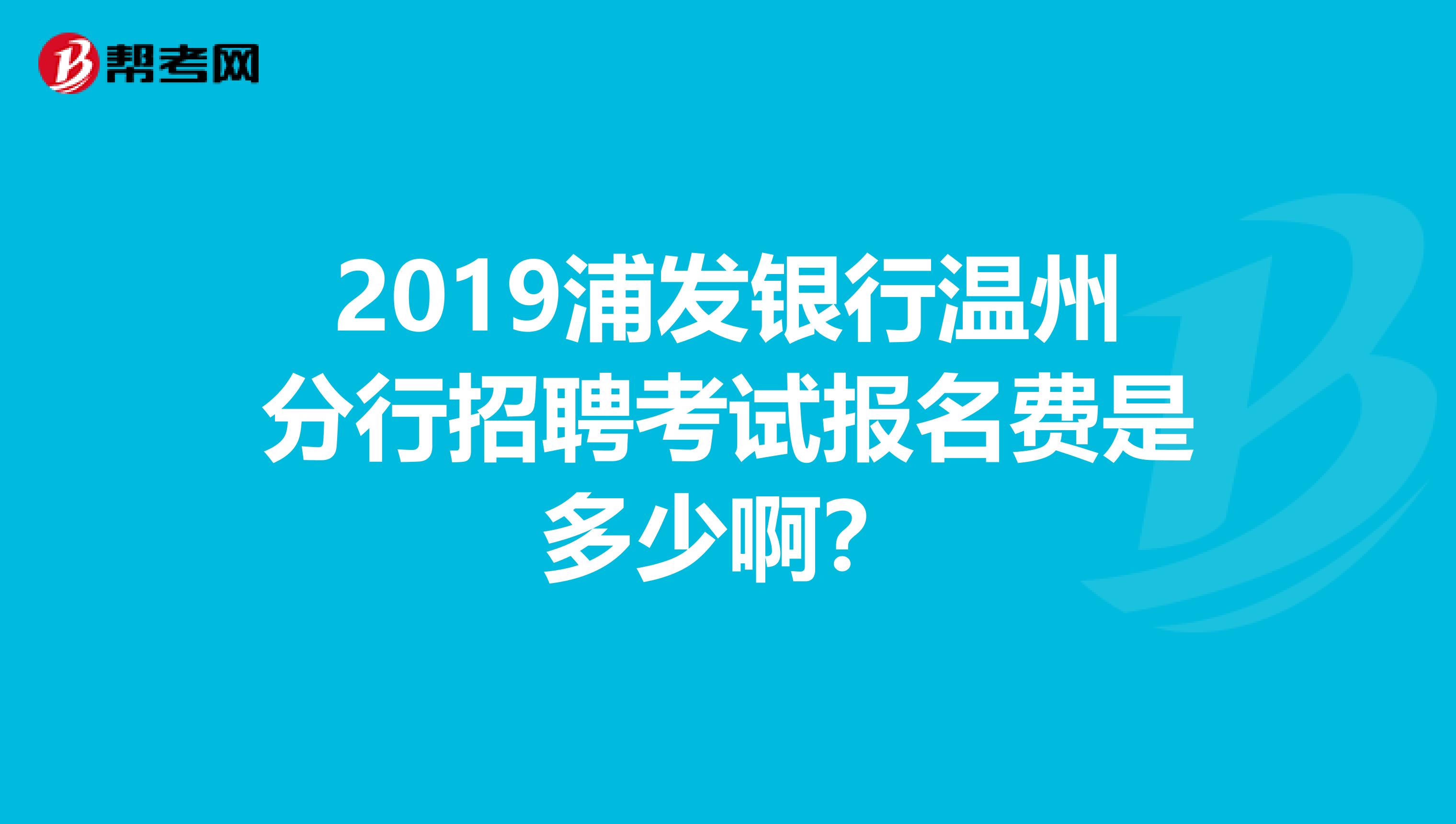 2019浦发银行温州分行招聘考试报名费是多少啊?
