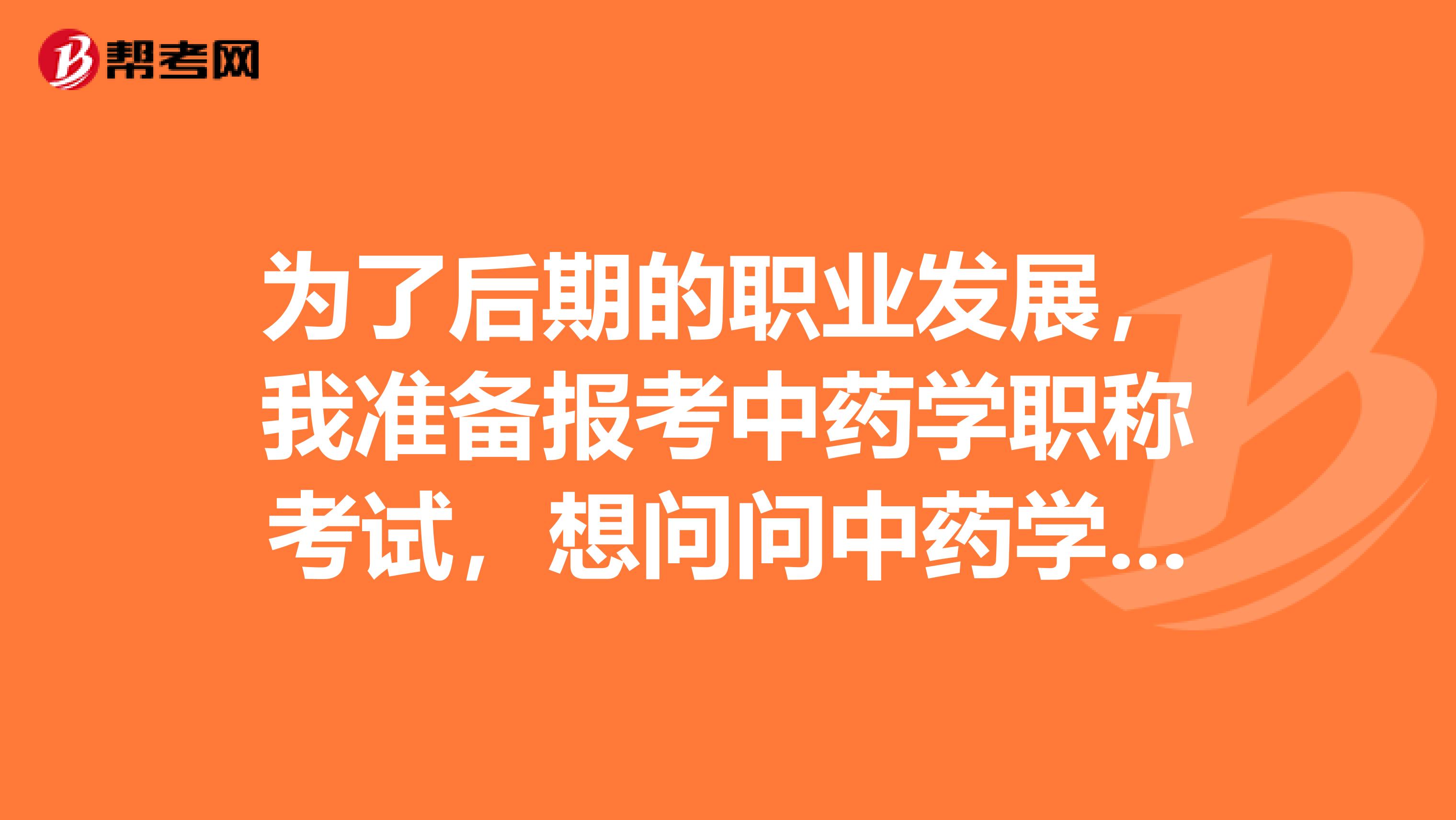 为了后期的职业发展，我准备报考中药学职称考试，想问问中药学职称考试的内容有些什么？